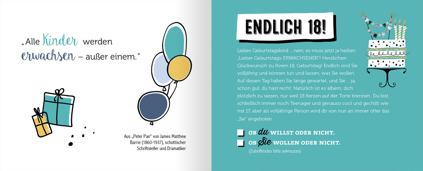 Gezeigt wird eine Innen- oder Zusatzansicht von „Volljährig für Einsteiger“. Auf der linken Seite befindet sich ein Zitat mit der Aufschrift „Alle Kinder werden erwachsen – außer einem.“ in geschwungener, blauer Schrift. Neben dem Text sind stilisierte, bunte Luftballons und Geschenkpäckchen abgebildet. Die rechte Seite zeigt den Titel „ENDLICH 18!“ in fetter, schwarzer Schrift auf türkisfarbenem Hintergrund. Darunter steht eine persönliche Geburtstagsnachricht in klarer,...