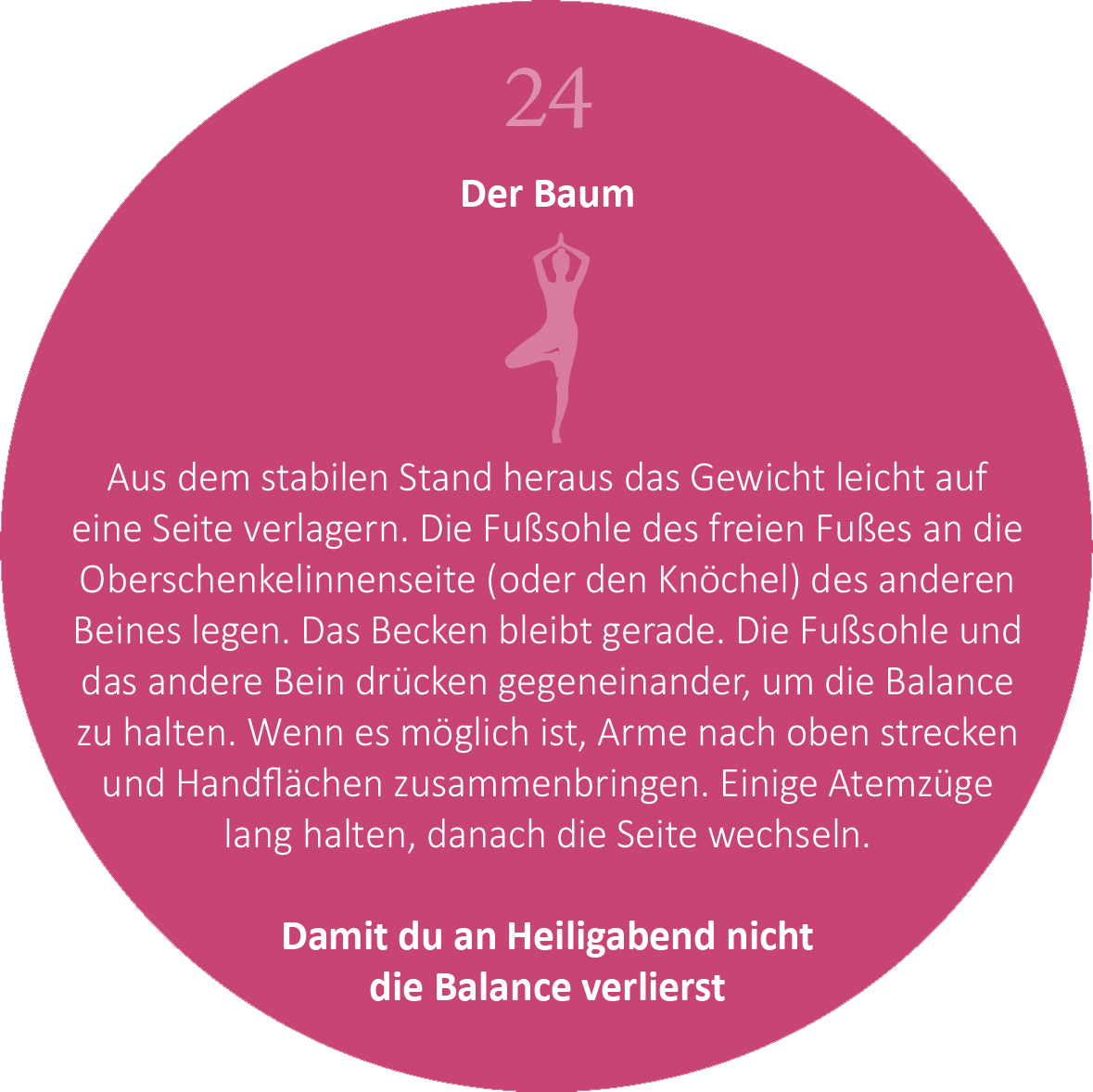 Gezeigt wird eine Innen- oder Zusatzansicht von „Adventskalender in der Dose. 24 kleine Yoga-Auszeiten für den Advent“. Die Darstellung befindet sich in einem runden, pinkfarbenen Hintergrund. Oben ist die Nummer „24“ in großen, weißen Ziffern abgebildet, gefolgt vom Titel „Der Baum“ in weißer Schrift. Unter dem Titel befindet sich eine stilisierte, weiße Silhouette einer Person in der Yoga-Pose, umgeben von Anweisungen zur Übung. Am unteren Rand steht der Hinweis: „Damit du...