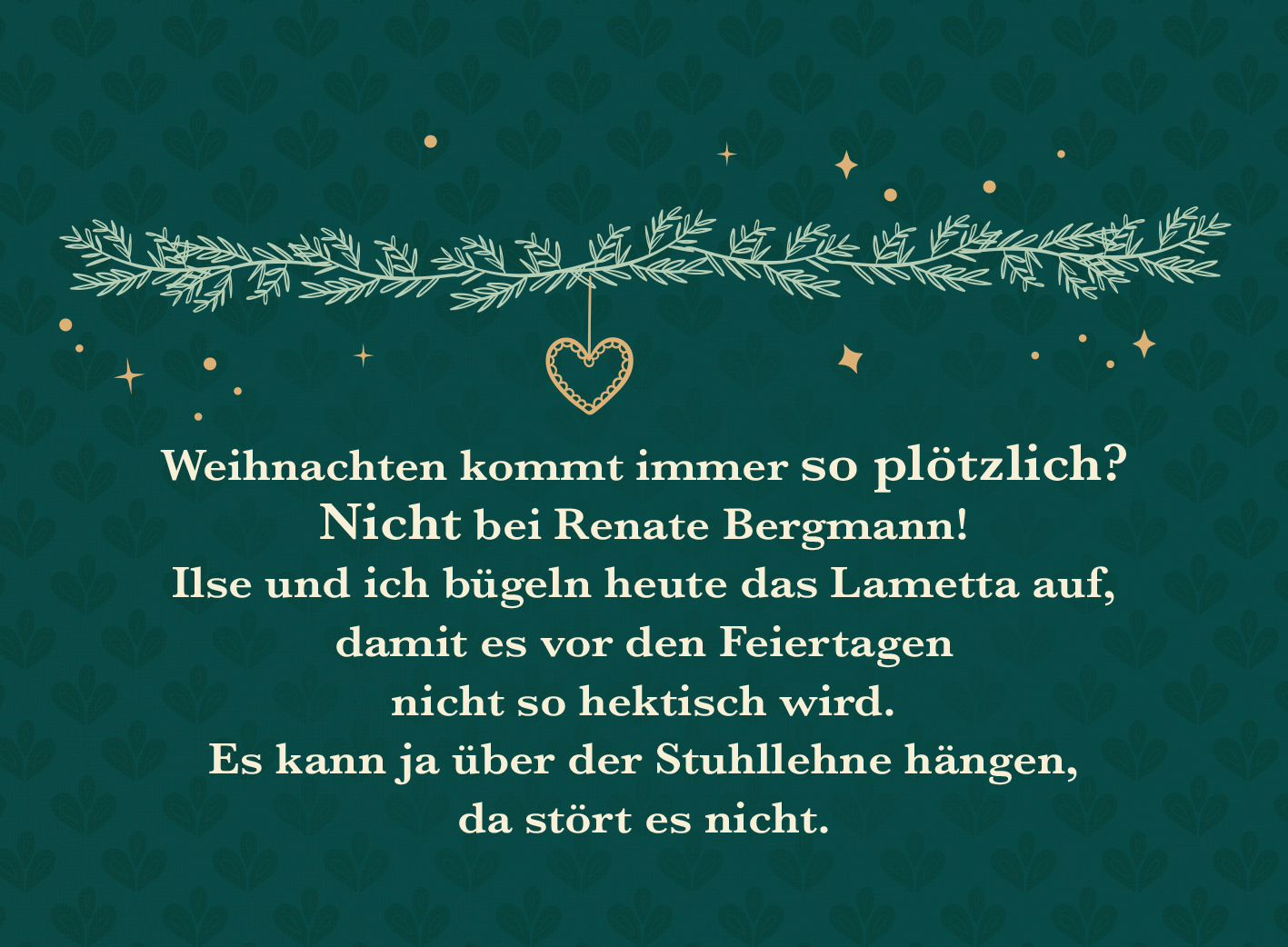 Gezeigt wird eine Innen- oder Zusatzansicht von „Weihnachten kommt immer so plötzlich!“. Der Hintergrund ist in einem tiefen Tannengrün gehalten, verziert mit goldenen Sternen. Oben verläuft ein grafisches Element aus Tannenzweigen und einem Herzmotiv. Die Schrift ist in einer eleganten, gut lesbaren Serifenschrift in Weiß und Gold, die die Weihnachtsstimmung unterstreicht. Der Text vermittelt humorvoll den Umgang mit den Vorbereitungen für das Fest.