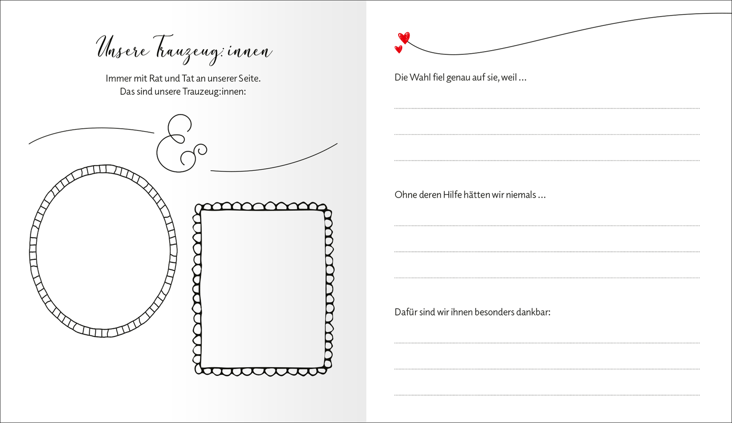 Gezeigt wird eine Innenansicht von „Love“. Die Seite ist in sanften Grautönen gehalten und bietet eleganten Platz für persönliche Textnotizen. Links sind zwei unterschiedlich gestaltete Rahmen skizziert: ein ovaler und ein rechteckiger, beide mit zarten, geschwungenen Linien. Rechts befindet sich ein ansprechender, herzförmiger Akzent in Rot. Die Überschrift „Unsere Trauzeug*innen“ ist in geschwungener, künstlerischer Schrift platziert, während der Text darunter in klarer,...