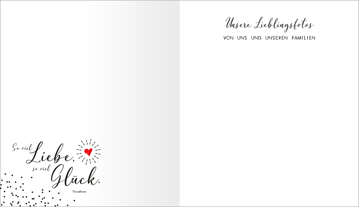 Gezeigt wird eine Innenansicht von „Love“. Auf der linken Seite befindet sich die handschriftlich gestaltete Schriftzüge „So viel Liebe, so viel Glück.“ in Schwarz, umrahmt von zarten schwarzen Punkten und einem roten Herzen. Die rechte Seite ist schlicht und weiß, oben befindet sich der Titel „Unsere Lieblingsfotos“ in eleganter, geschwungener Schrift, gefolgt von dem Untertitel „VON UNS UND UNSEREN FAMILIEN“ in klarer, serifenloser Schrift. Diese harmonische Gestaltung...