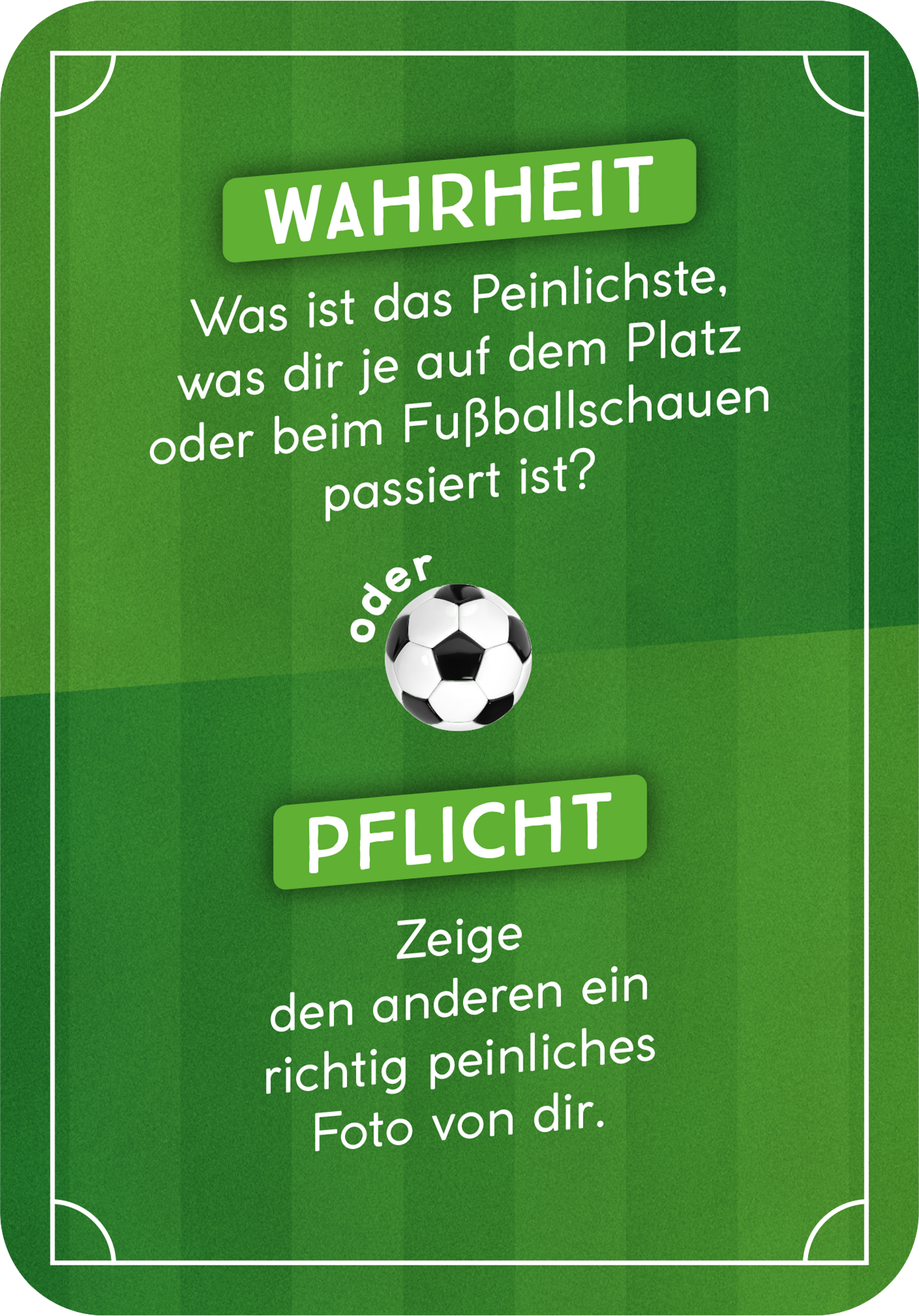 Gezeigt wird eine Innen- oder Zusatzansicht von „Wahrheit oder Abseits“. Die Karte hat einen grünen Hintergrund, der an einen Fußballfeld erinnert. Oben steht in großer, weißer Schrift „Wahrheit“, darunter die Frage in etwas kleinerer Schrift. In der Mitte ist ein schwarzer Fußball abgebildet, unter dem in grüner Schrift das Wort „Pflicht“ steht. Darunter steht die Anweisung in schwarzer Schrift. Die Verwendung von verschiedenen Schriftgrößen und Farben sorgt für eine klare...