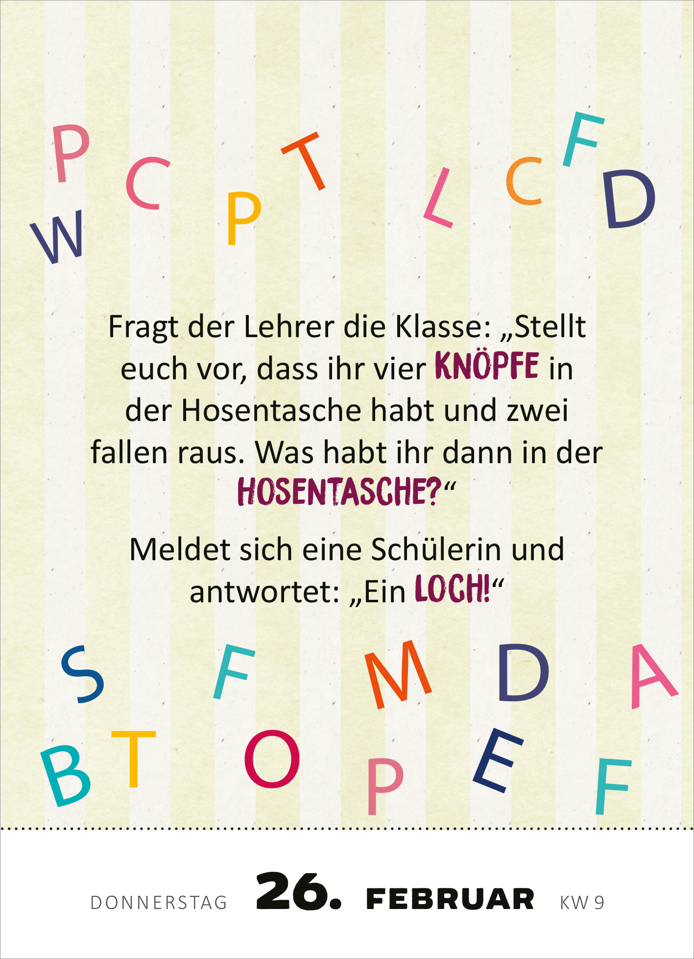 Gezeigt wird eine Innen- oder Zusatzansicht von „Abreißkalender 365 lustige Kinderwitze 2026“. Der Kalender zeigt einen hellen, gestreiften Hintergrund in sanften Farben. Auf einer Seite befindet sich ein Witz in großer, gut lesbarer Schrift, wobei wichtige Wörter in einer bunten, auffälligen Typografie hervorgehoben sind. Bunte Buchstaben sind dekorativ um den Text angeordnet, was den spielerischen Charakter unterstreicht. Unter dem Witz ist das Datum „26. Februar“ in schwarzer...