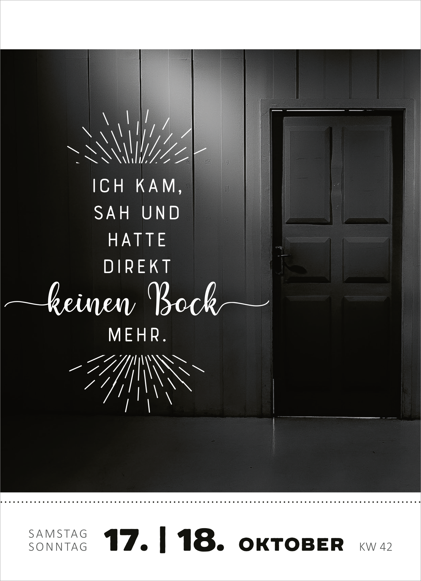Gezeigt wird eine Innen- oder Zusatzansicht von „Abreißkalender Heute bin ich emotional so stabil wie eine Pusteblume 2026“. Die Gestaltung zeigt einen dunklen Hintergrund mit einer geschlossenen Tür, die in ein neutrales Schwarz getaucht ist. Auf der linken Seite steht in weißer, handschriftlicher Typografie der Text: „Ich kam, sah und hatte direkt keinen Bock mehr.“. Unterhalb sind die Daten „17. 18. Oktober“ und „KW 42“ in klarer, sachlicher Schriftart sichtbar, was dem...
