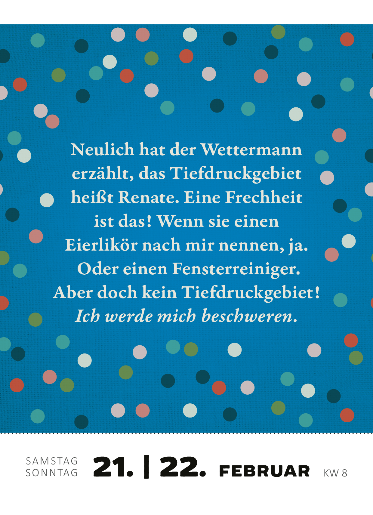Gezeigt wird eine Innen- oder Zusatzansicht von „Abreißkalender Renate Bergmann – Der Kalender 2026“. Der Hintergrund ist in einem kräftigen Blau gehalten, darauf sind bunte, unterschiedlich große Punkte in den Farben Rot, Grün, Gelb und Weiß verteilt. In der Mitte befindet sich ein humorvoller Text in einer eleganten, kursiven Schrift, der in Weiß geschrieben ist. Das Datum „21. | 22. Februar“ und die Kalenderwoche „KW 8“ sind am unteren Rand in einer klaren, modernen...