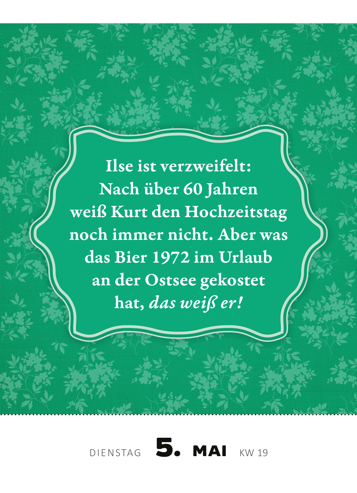 Gezeigt wird eine Innen- oder Zusatzansicht von „Abreißkalender Renate Bergmann – Der Kalender 2026“. Der Hintergrund ist in einem kräftigen Grün mit einem floralen Muster gestaltet. In der Mitte befindet sich ein geschwungenes, helleres Textfeld, das den Spruch in einer verspielten, weißen Schrift hervorhebt. Darunter steht das Datum „5. Mai“ in klarer Typografie, gefolgt von „DIENSTAG“ und „KW 19“ in kleineren Buchstaben. Die Gestaltung kombiniert humorvolle Inhalte mit...