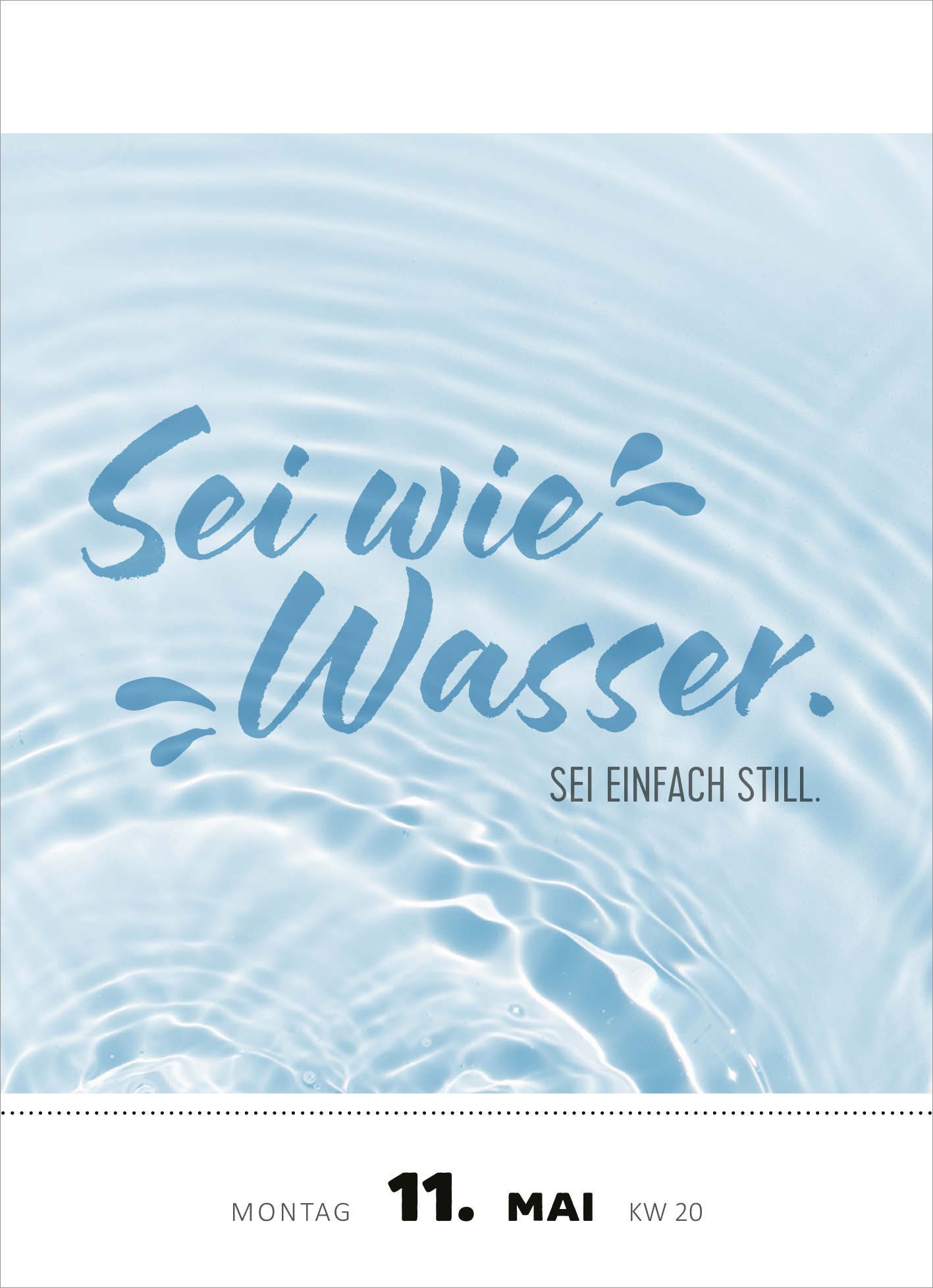 Gezeigt wird eine Innen- oder Zusatzansicht von „Abreißkalender Was du heute kannst entkorken, das verschiebe nicht auf morgen. 2026“. Die Seite zeigt einen sanften, blauen Hintergrund, der an Wasseroberflächen erinnert. In geschwungener Schrift steht der Spruch „Sei wie Wasser.“ darüber, ergänzt durch den Satz „SEI EINFACH STILL.“ in klarer, serifenloser Typografie. Das Datum und die Kalenderwoche sind in einem dezenten Schwarz am unteren Rand platziert.