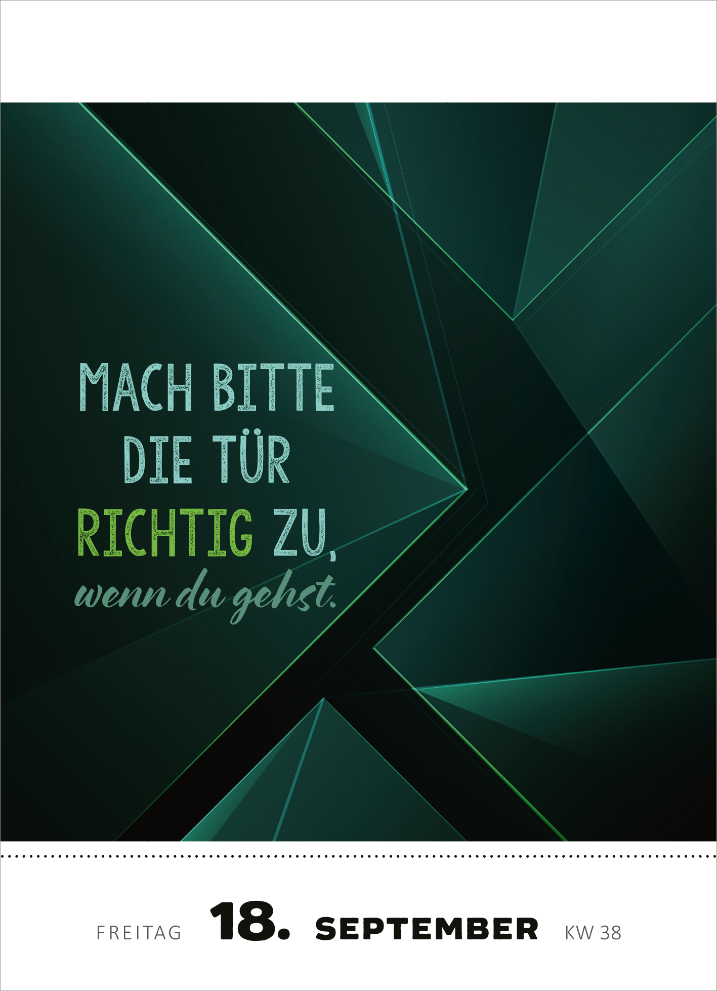 Gezeigt wird eine Innen- oder Zusatzansicht von „Abreißkalender Was du heute kannst entkorken, das verschiebe nicht auf morgen. 2026“. Die Gestaltung zeigt eine dunkelgrüne geometrische Hintergrundstruktur. In der Mitte des Blattes steht der Spruch „Mach bitte die Tür RICHTIG ZU, wenn du gehst“ in variierenden Schriftgrößen und -stilen, wobei „RICHTIG“ in kräftigem Weiß hervorgehoben ist. Am unteren Rand sind das Datum „18. September“ sowie die Kalenderwoche „KW 38“...