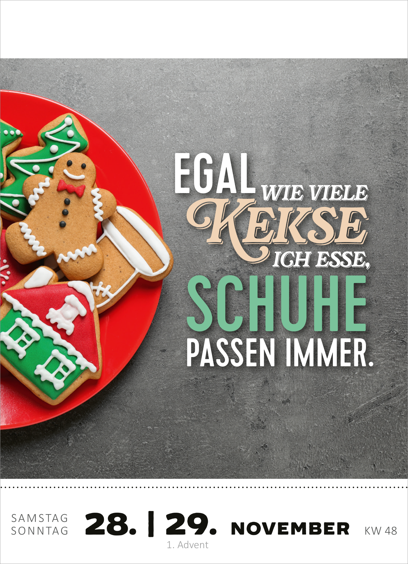 Gezeigt wird eine Innenansicht von „Abreißkalender Was du heute kannst entkorken, das verschiebe nicht auf morgen. 2026“. Auf einem roten Teller liegen verschiedene verzierte Plätzchen, darunter ein Lebkuchenmann und Weihnachtsbaumkekse. Der Text „EGAL WIE VIELE KEKSE ICH ESSE, SCHUHE PASSEN IMMER.“ ist in einer kombinierten Schriftart gestaltet, wobei der erste Teil in großen, geschwungenen Buchstaben und der zweite Teil in einer modernen, serifenlosen Schrift dargestellt ist. Der...