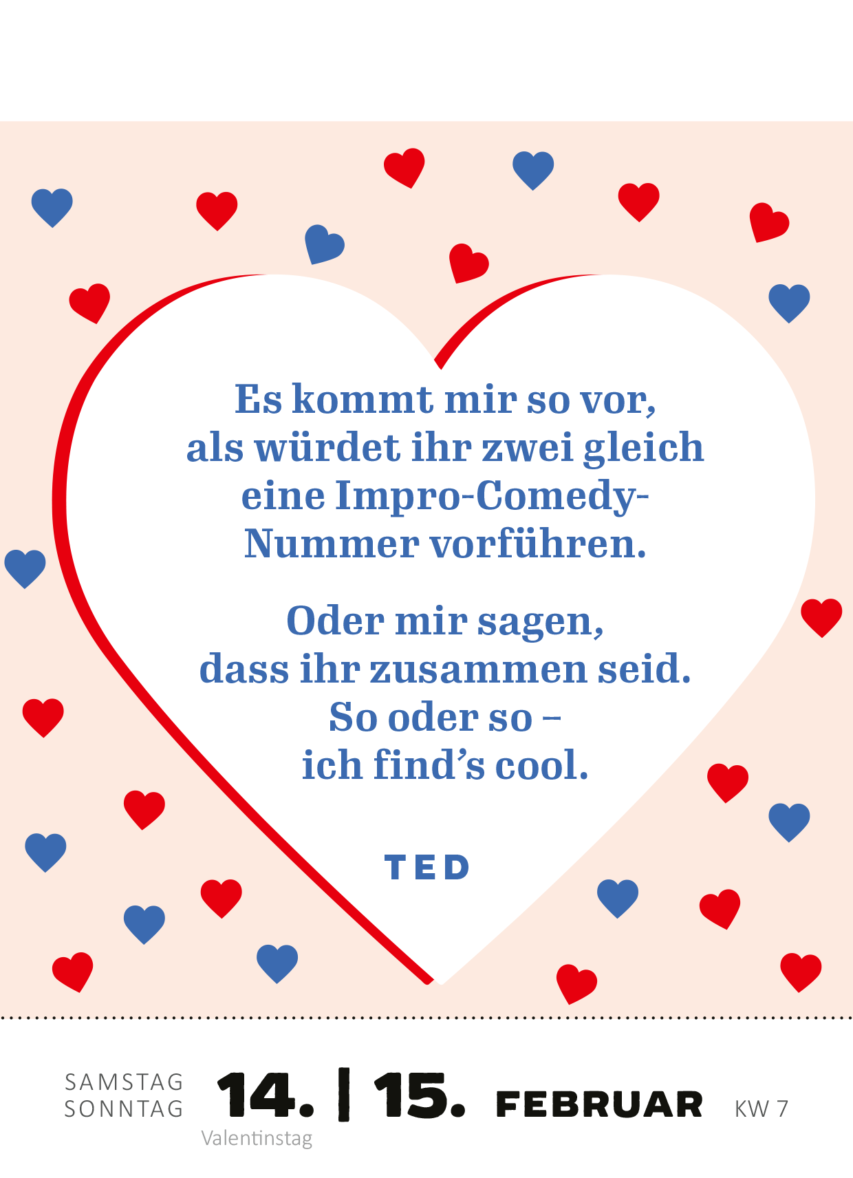 Gezeigt wird eine Innen- oder Zusatzansicht von „Abreißkalender Machs wie Ted, sei ein Goldfisch 2026“. Die Ansicht zeigt ein Herzmotiv in Rosa mit roten und blauen Herzen. In der Mitte steht der Text in einem klaren, blauen Schriftzug: „Es kommt mir so vor, als würdet ihr zwei gleich eine Impro-Comedy-Nummer vorführen. Oder mir sagen, dass ihr zusammen seid. So oder so – ich find’s cool.“ Darunter steht der Name „TED“ in einer etwas kleineren, gewählten Schrift. Das Datum...