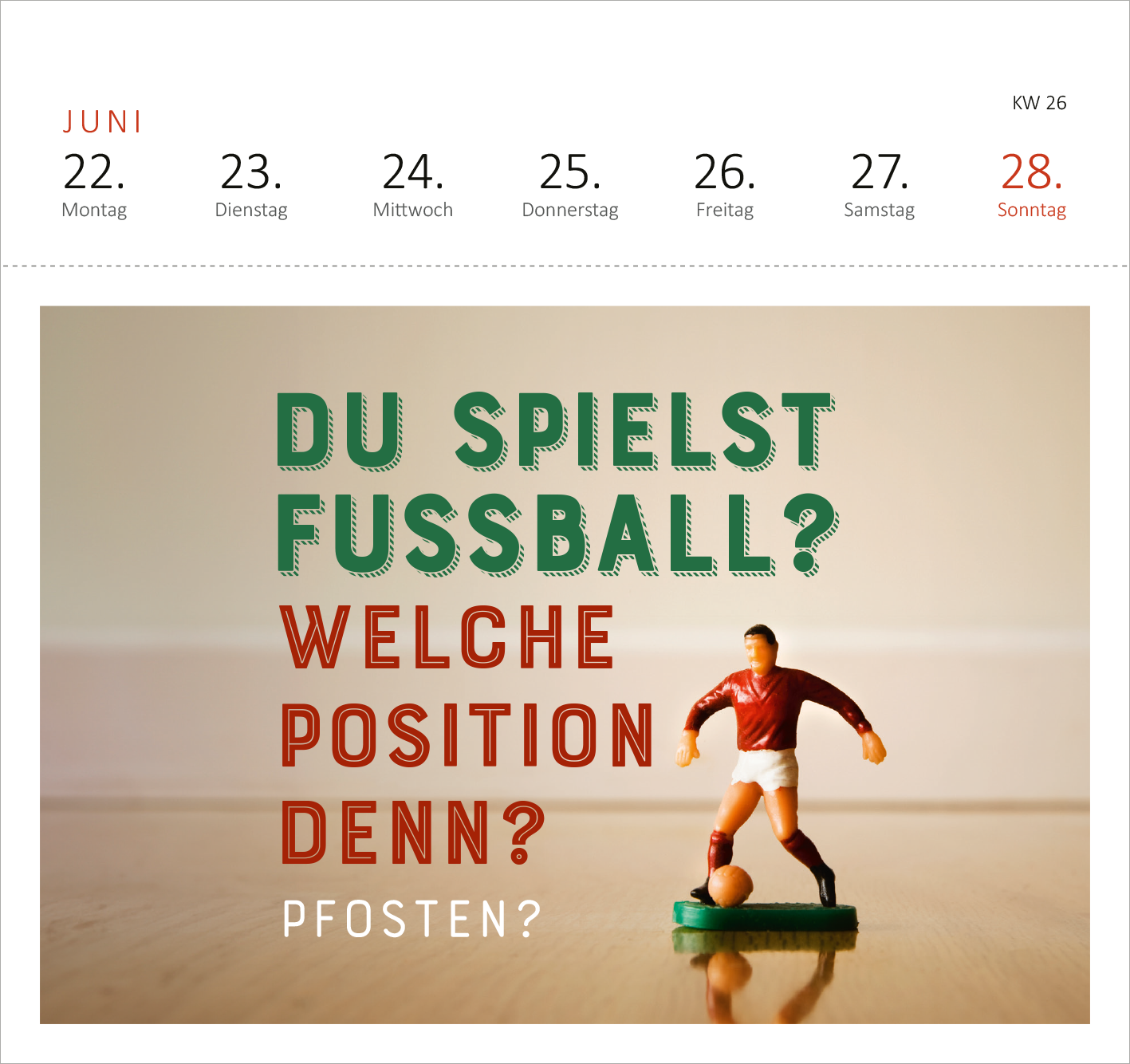 Gezeigt wird eine Innen- oder Zusatzansicht von „Postkartenkalender Fehlt nur noch das Zelt, dann wäre der Zirkus hier perfekt. 2026“. Die Ansicht zeigt den Monat Juni mit dem 28. als markiertem Sonntag. Zentral platziert ist eine Figur eines Fußballspielers in rot-weißer Uniform, die einen Ball hält. Darüber steht in grüner und roter Schrift die Frage „DU SPIELST FUSSBALL? WELCHE POSITION DENN? PFOSTEN?“. Die gesamte Gestaltung ist farbenfroh und verspielt.