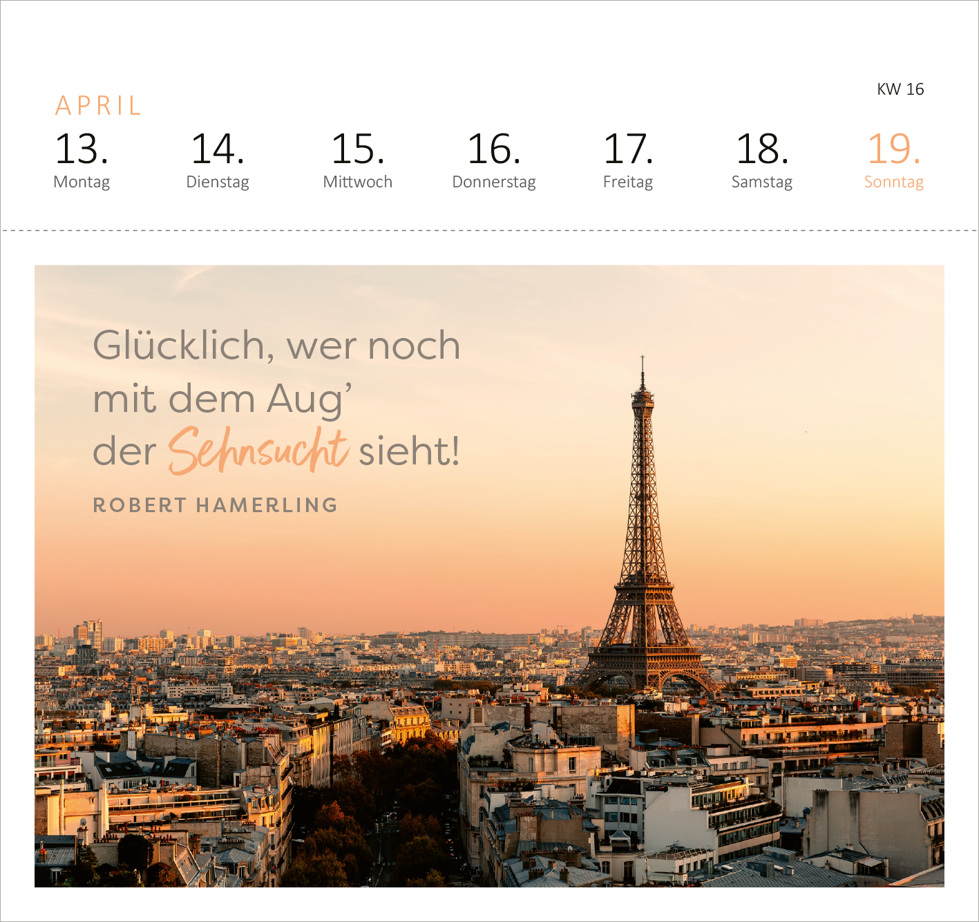 Gezeigt wird eine Innen- oder Zusatzansicht von „Postkartenkalender Fernwehmomente 2026“. Die Ansicht zeigt eine sanfte, warme Farbstimmung mit einem Fokus auf den Eiffelturm in Paris während des Sonnenuntergangs. Darüber steht in geschwungener, grauer Schrift der Satz „Glücklich, wer noch mit dem Aug’ der Sehnsucht sieht!“. Darunter ist der Name „Robert Hamerling“ in klarer, schwarzer Typografie platziert. Die Wochentage sind in minimalistischem Schwarz und Orange oberhalb...