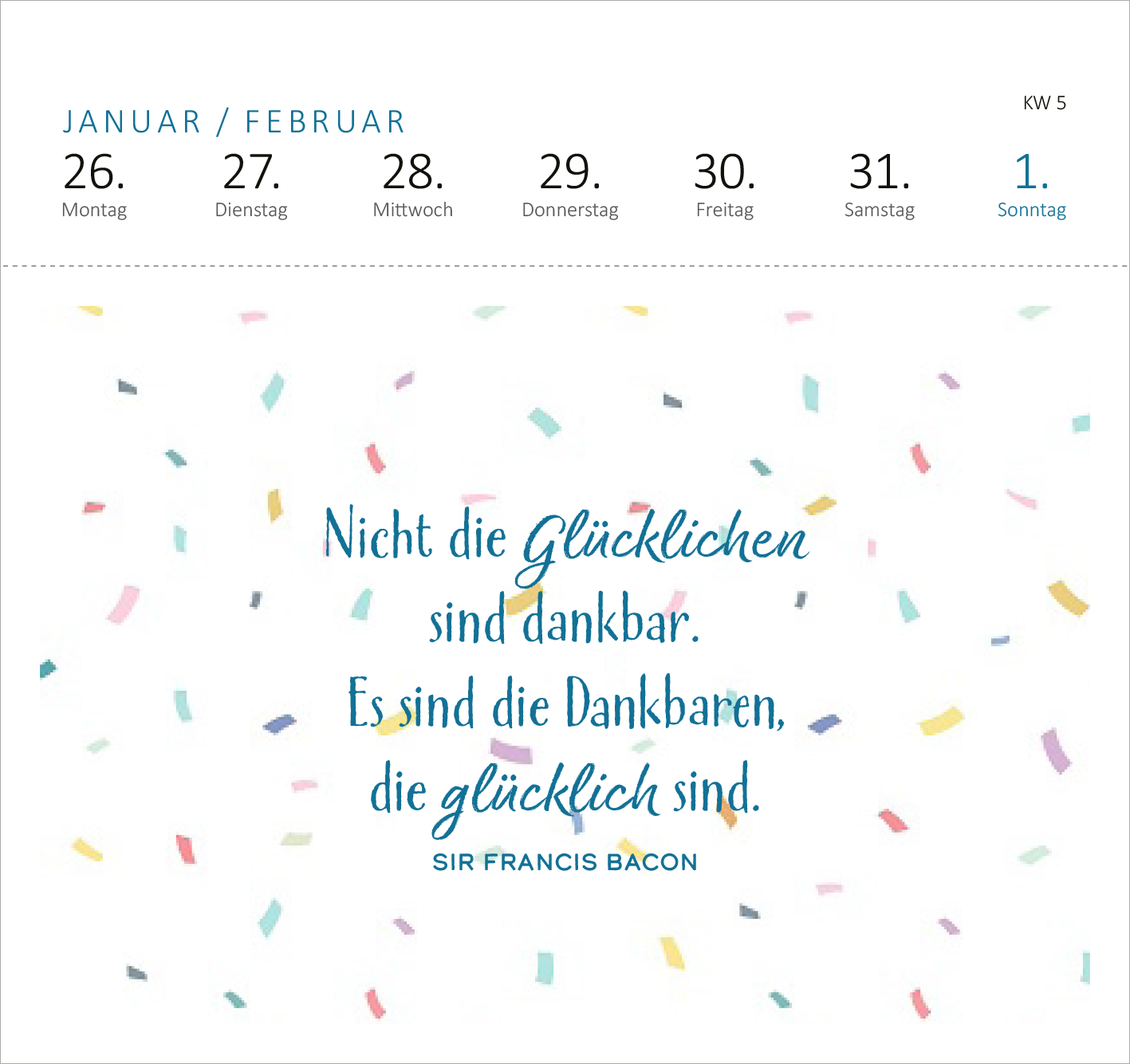 Gezeigt wird eine Innen- oder Zusatzansicht von „Postkartenkalender Glücksmantras 2026“. Auf einem hellen Hintergrund sind bunte Konfetti-Elemente in verschiedenen Farben verteilt. Im Vordergrund steht ein Zitat in blauer, geschwungener Schrift: „Nicht die glücklichen sind dankbar. Es sind die Dankbaren, die glücklich sind.“ Darunter in schlichter, schwarzer Schrift steht der Autor: „SIR FRANCIS BACON“. Die Anordnung der Elemente schafft eine harmonische und fröhliche...