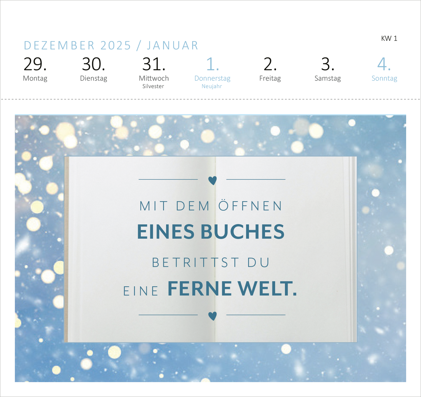 Gezeigt wird eine Innen- oder Zusatzansicht von „Postkartenkalender Feel the love 2026“. Die Seite präsentiert einen hellen, schimmernden Hintergrund in sanften Blau- und Weißtönen, der an winterliche Stimmung erinnert. In der Mitte steht in auffälliger, blauer Typografie der Satz „MIT DEM ÖFFNEN EINES BUCHES BETRITTST DU EINE FERNE WELT.“ Umgeben von dezenten, grafischen Elementen und Herzen, ergänzt dieser Text die emotionale Botschaft des Kalenders. Die Zahlen und Wochentage...