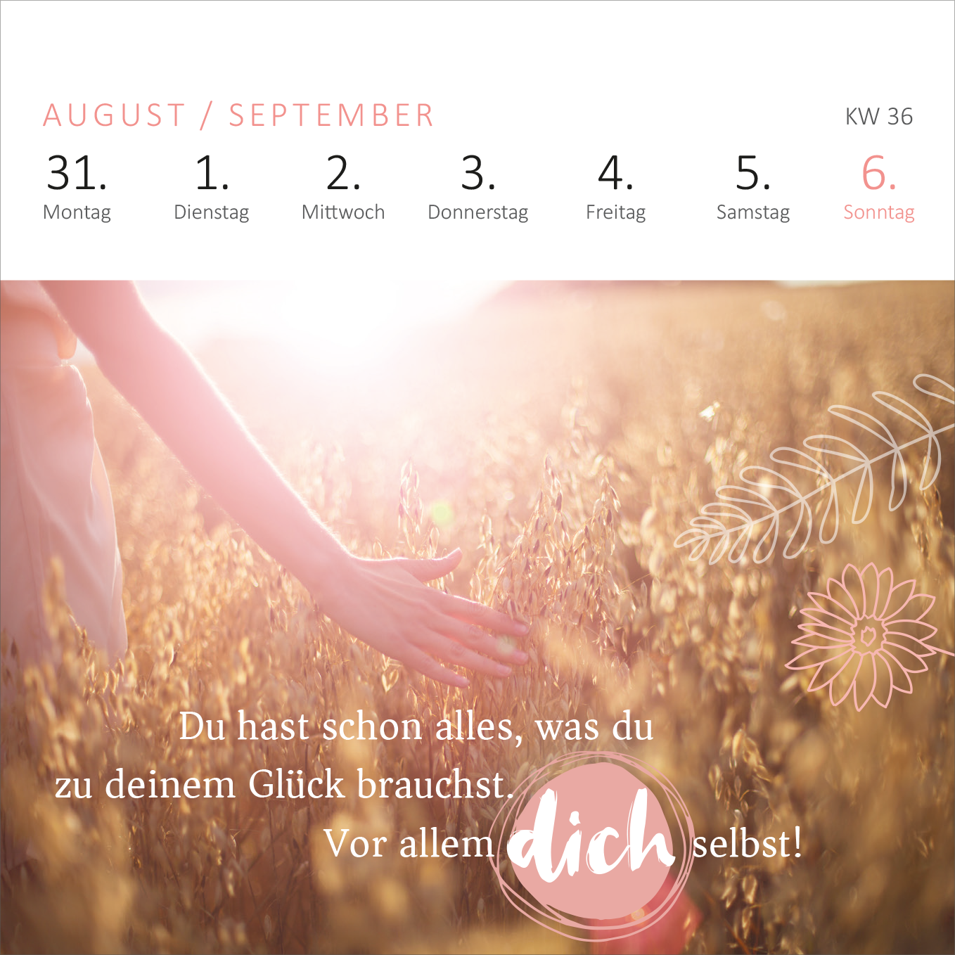 Gezeigt wird eine Innen- oder Zusatzansicht von „Mini-Wochenkalender Ein Jahr voll Glück 2026“. Die Ansicht zeigt einen Monat mit einem sanften, warmen Farbschema in Rosé- und Beigetönen. Oben sind die Wochentage klar in Großbuchstaben angeordnet. In der Mitte des Blattes steht der ermutigende Text: „Du hast schon alles, was du zu deinem Glück brauchst. Vor allem dich selbst!“, in einer verspielten, handschriftlichen Schriftart, umrahmt von dekorativen, floralen Elementen.