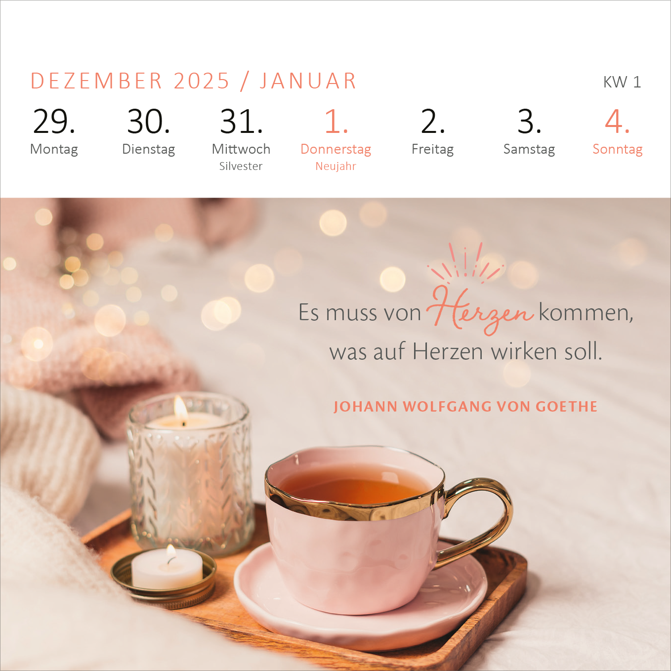 Gezeigt wird eine Innen- oder Zusatzansicht von „Mini-Wochenkalender Gelassenheit 2026“. Die Seite zeigt das Datum von Dezember 2025 bis Januar 2026, mit einer sanften Farbkombination aus Pfirsich und Gold. Im Vordergrund steht eine rosa Tasse mit goldenen Akzenten, daneben eine gläserne Kerze. Der inspirational Text „Es muss von Herzen kommen, was auf Herzen wirken soll“ von Johann Wolfgang von Goethe ist in eleganter, gut lesbarer Schrift gehalten. Die Gesamtkomposition vermittelt...