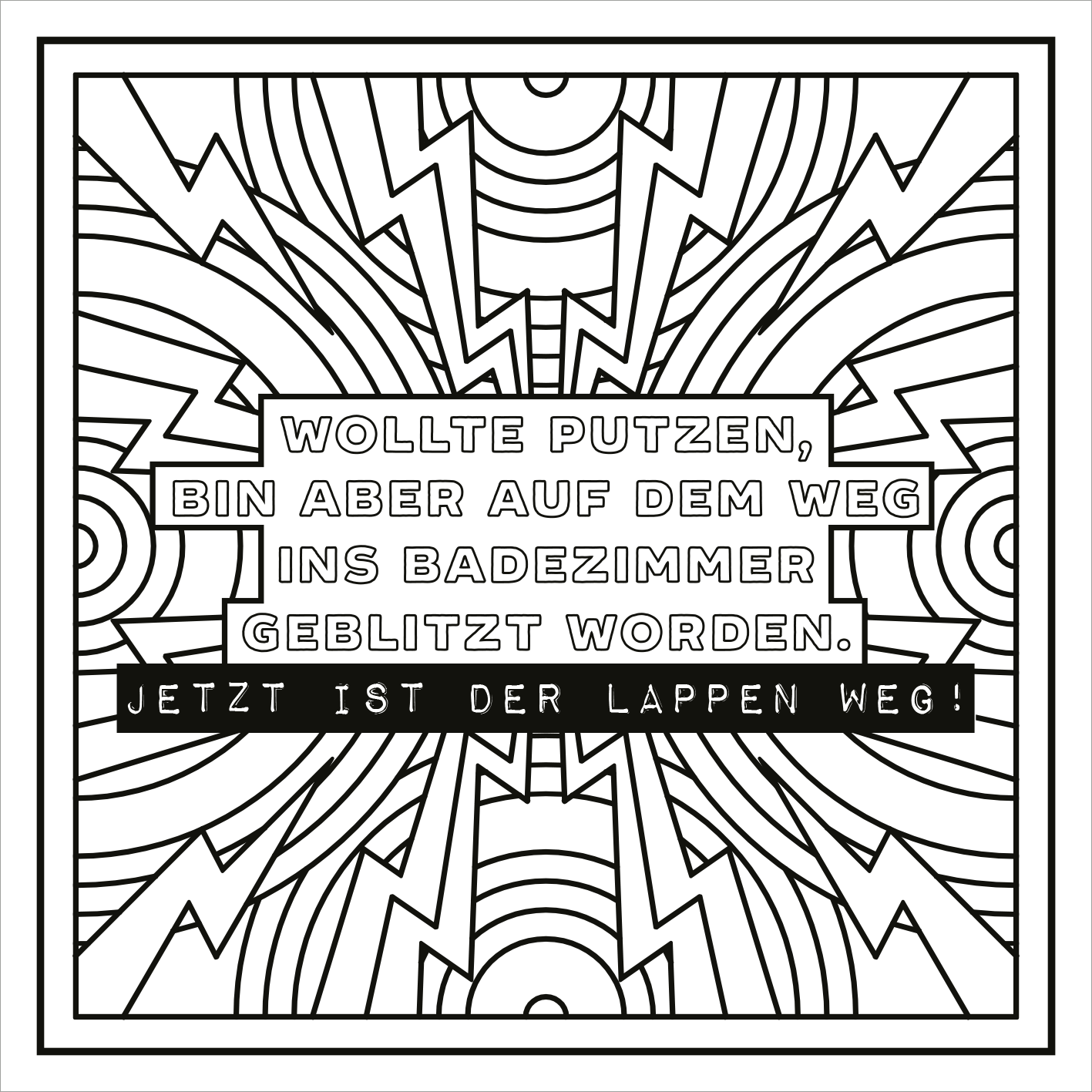 Gezeigt wird eine Innen- oder Zusatzansicht von „Ich kam, sah und hatte direkt keinen Bock mehr!“. Die Grafik präsentiert einen auffälligen schwarz-weißen Hintergrund mit dynamischen, geometrischen Mustern. In der Mitte steht der Text „Wollte putzen, bin aber auf dem Weg ins Badezimmer geblitzt worden.“ in einer klaren, fetten Typografie. Darunter ist der Satz „Jetzt ist der Lappen weg!“ in schwarz hervorgehoben, wodurch eine humorvolle und ironische Aussage betont wird.