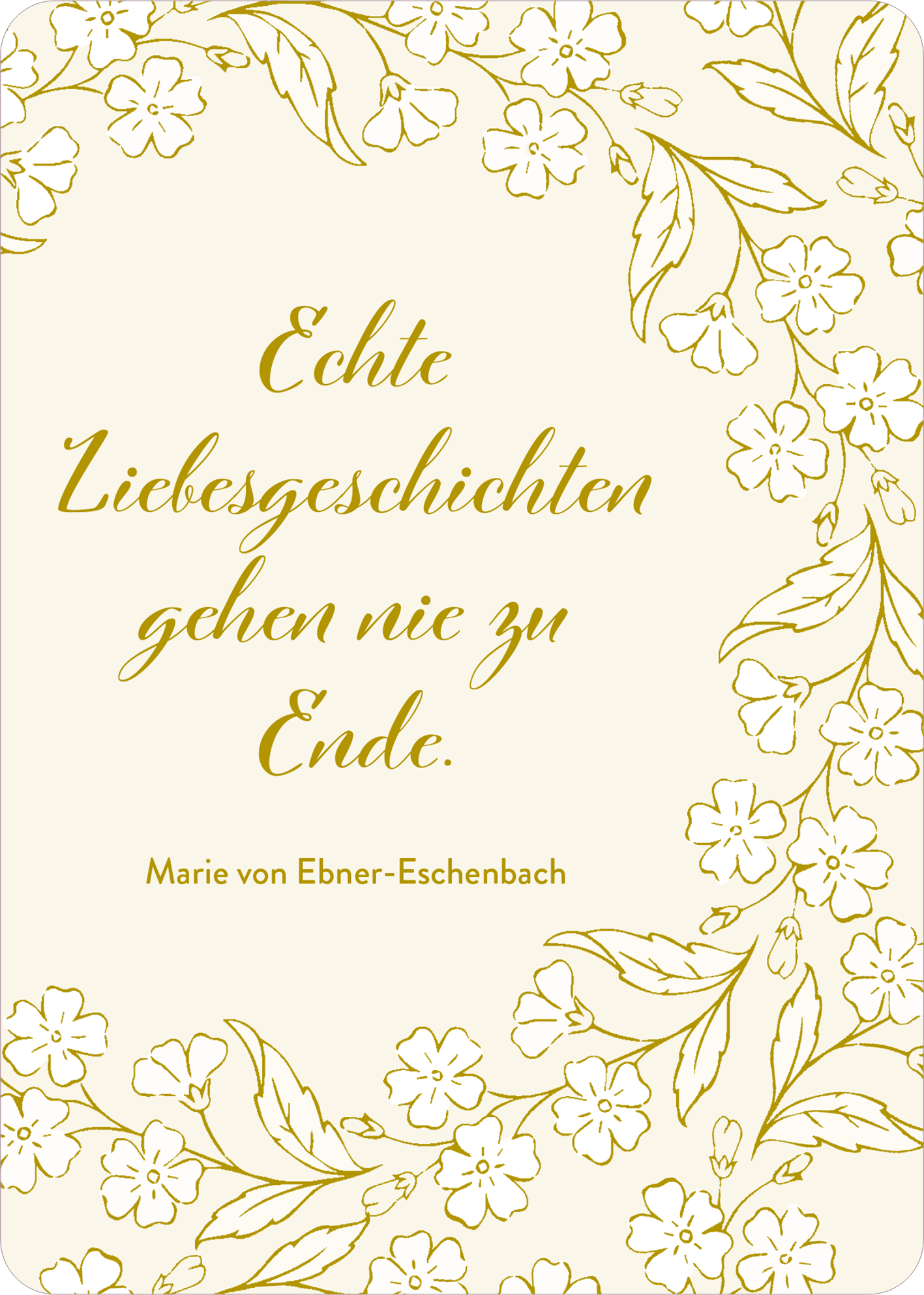 Gezeigt wird eine Innen- oder Zusatzansicht von „Verwandte Seelen finden sich immer“. Die Gestaltung ist sanft und elegant, geprägt von einem hellen, cremefarbenen Hintergrund. Zentral steht der auf einer verspielten, geschwungenen Schriftart dargestellte Schriftzug „Echte Liebesgeschichten gehen nie zu Ende“ in goldener Farbe, der eine warme und einladende Atmosphäre schafft. Der Text wird von zarten, kreisförmig angeordneten Blumen und Blättern umrahmt, die dezent in einem hellen...
