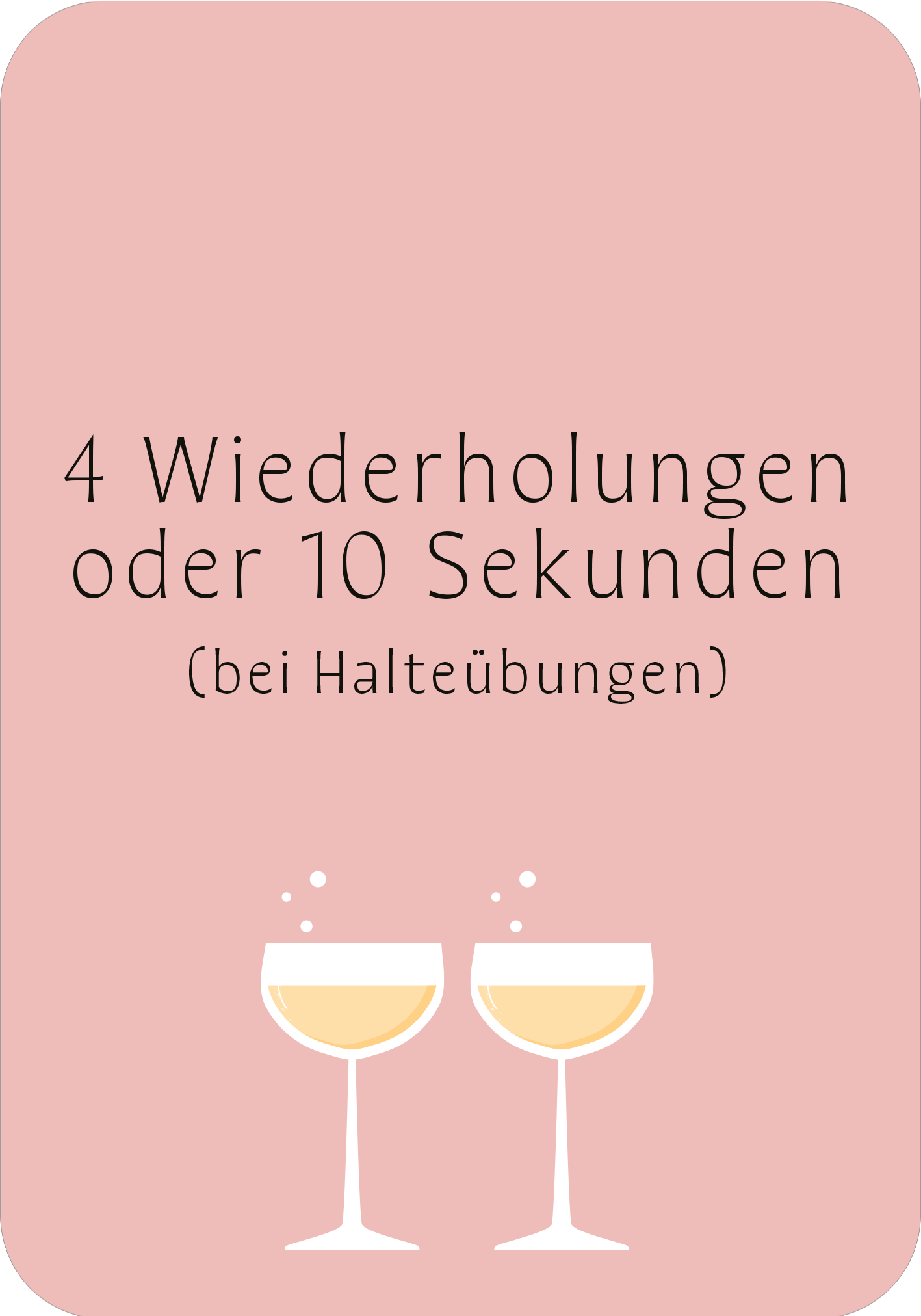 Gezeigt wird eine Innen- oder Zusatzansicht von „Prosecco-Pilates“. Der Hintergrund ist in einem sanften Rosa gehalten, während der Text in einer klaren, modernen Schrift in Dunkelgrau erscheint. Unter dem Text sind zwei stilisierte Sektgläser abgebildet, die leicht animierte Bläschen zeigen. Die zentrale Anweisung „4 Wiederholungen oder 10 Sekunden“ hebt sich deutlich ab und vermittelt unterhaltsame Informationen für Halteübungen. Die Gesamterscheinung wirkt einladend und...
