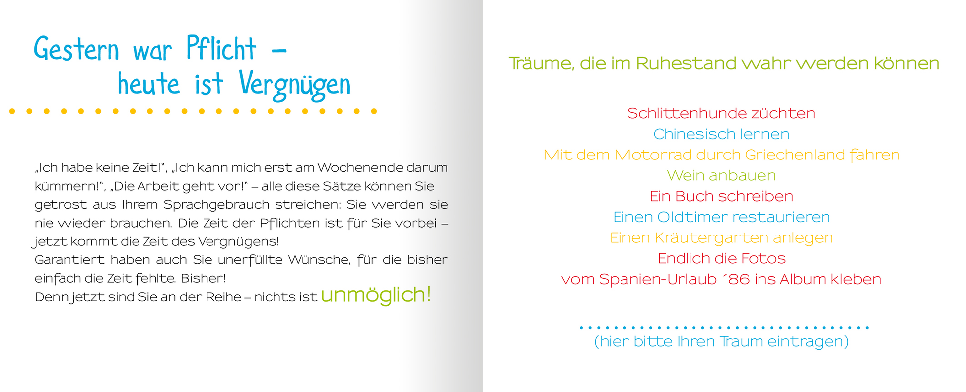 Gezeigt wird eine Innen- oder Zusatzansicht von „Ruhestand für Einsteiger“. Die Seite ist hell und freundlich gestaltet, mit einer Kombination aus türkisfarbenen und gelben Akzenten. Auf der linken Seite steht in geschwungener Schrift „Gestern war Pflicht – heute ist Vergnügen“, begleitet von einem Zitat, das in klassischer Typografie verfasst ist. Die rechte Seite bietet eine Liste von Träumen, die im Ruhestand wahr werden können, in bunten, abwechslungsreichen Schriftarten und...