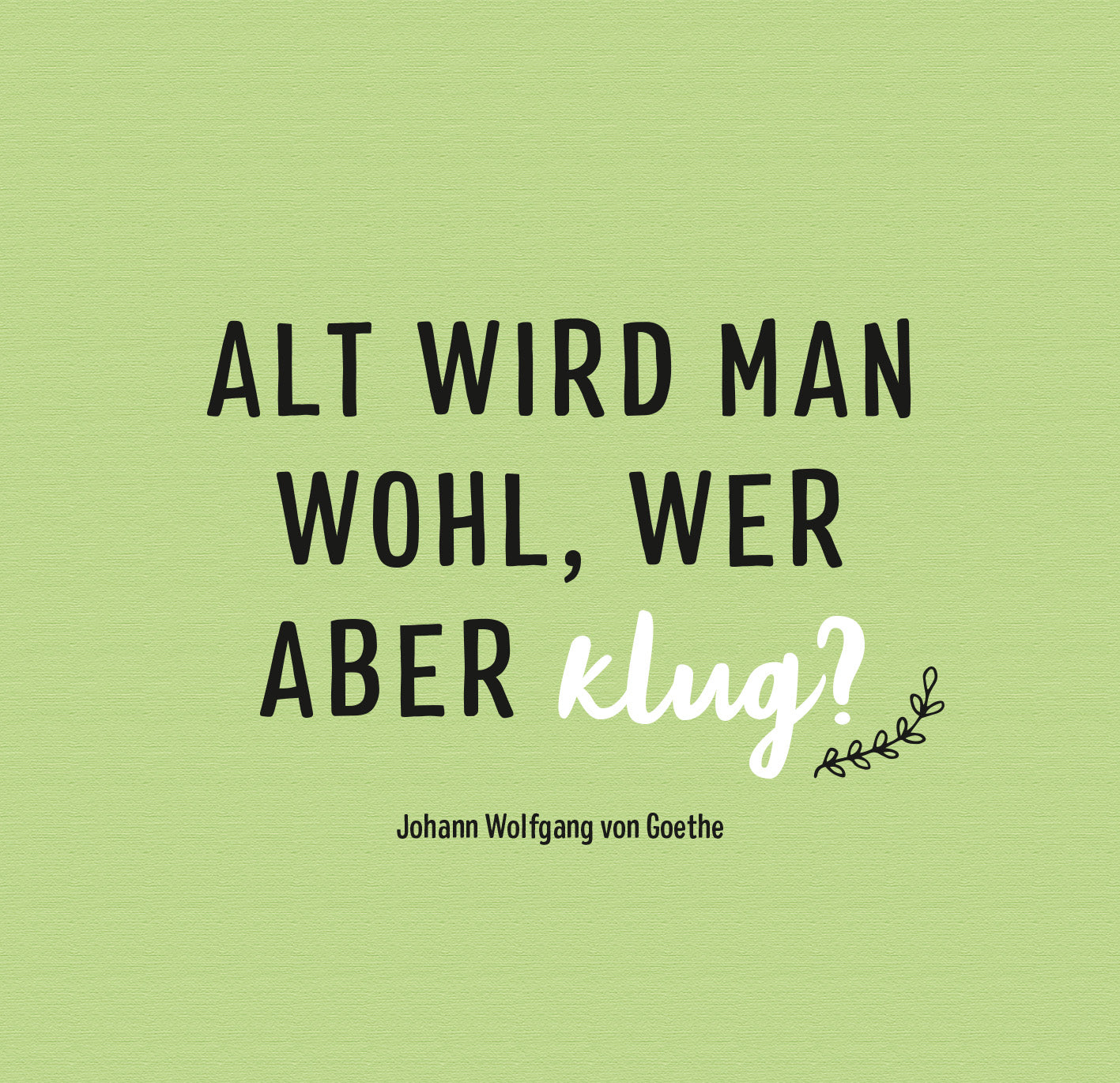Gezeigt wird eine Innen- oder Zusatzansicht von „Ich hab keine Zeit. Ich bin Rentner.“. Die Gestaltung ist in einem sanften, hellgrünen Farbton gehalten. Der zentrale Text besteht aus verschiedenen Schriftarten: „ALT WIRD MAN WOHL, WER ABER klug?“ in fetter, schwarzer Schrift und „klug?“ in einer geschwungenen, weißen Schrift. Unterhalb des Zitates steht der Autorennamen „Johann Wolfgang von Goethe“ in einer schlichten, grauen Schriftart. Ein minimalistisches Blatt-Motiv...