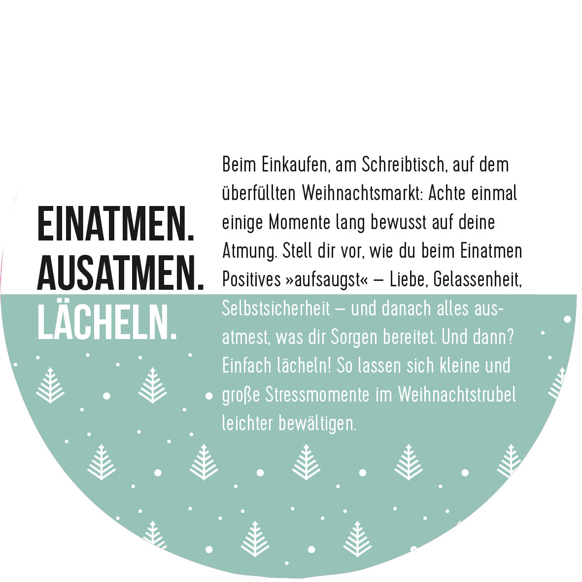 Gezeigt wird eine Innen- oder Zusatzansicht von „Adventskalender in der Dose. 24 Momente der Achtsamkeit“. Die Gestaltung enthält einen hellen Hintergrund mit einem halben Kreis in sanften Grüntönen. In großen, kontrastierenden Buchstaben steht „EINATMEN.“, „AUSATMEN.“ und „LÄCHELN.“. Darüber sind weitere Texte angesiedelt, die Ratschläge zur Achtsamkeit geben. Kleine weiße Tannenbäume und Punkte zieren den unteren Bereich, was eine weihnachtliche Atmosphäre schafft.