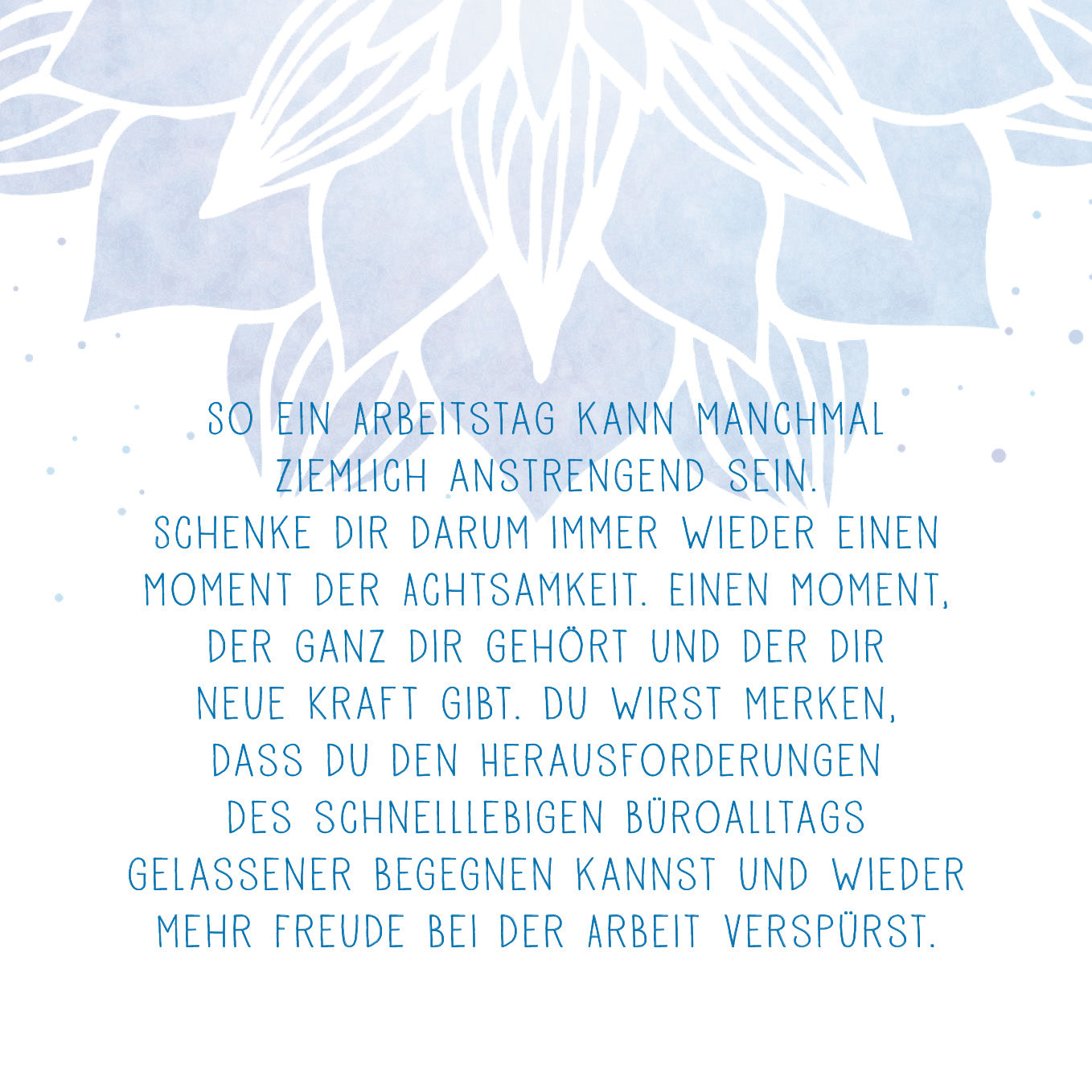 Gezeigt wird eine Innen- oder Zusatzansicht von „Achtsamkeit für dich“. Der Hintergrund ist in sanften Blau- und Pastelltönen gehalten und zeigt eine stilisierte Blume, die das Thema Achtsamkeit unterstreicht. Im Vordergrund befindet sich ein motivierender Text in klarer, blauer Serifen-Typografie. Die Schrift hebt sich deutlich vom Hintergrund ab und ermutigt dazu, Achtsamkeit im Alltag zu praktizieren.