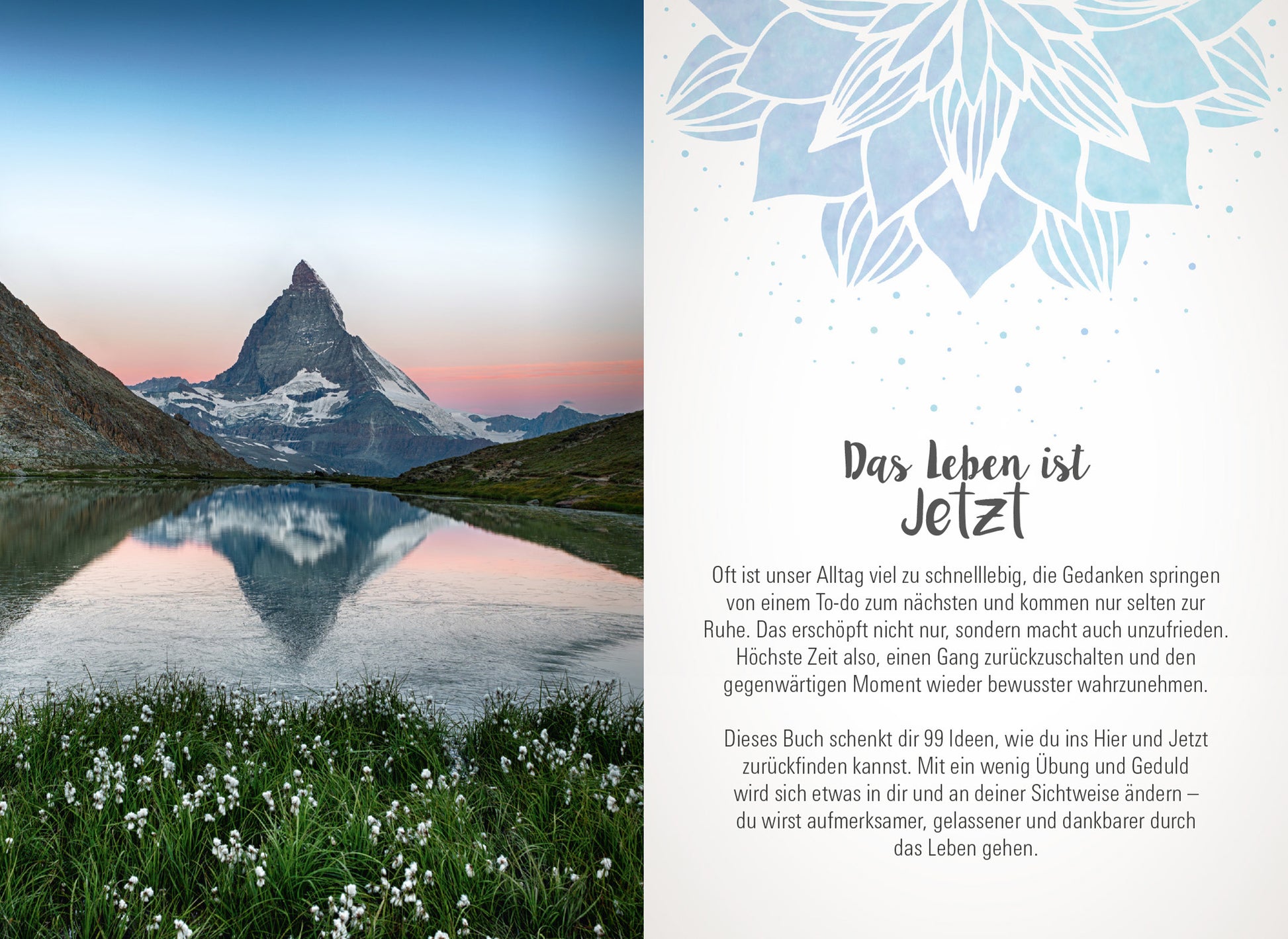 Gezeigt wird eine Innen- oder Zusatzansicht von „Achtsamkeit für dich“. Auf der linken Seite sieht man eine atemberaubende Berglandschaft mit dem Matterhorn, reflektiert im ruhigen Wasser eines Sees, umgeben von grünen Wiesen und blühenden Pflanzen. Die rechte Seite enthält den Text „Das Leben ist Jetzt“ in einer klaren, modernen Schriftart. Der Hintergrund ist in sanften, neutralen Farbtönen gehalten, ergänzt durch ein zartes, aquarellähnliches Muster einer Blüte in Blau, das...