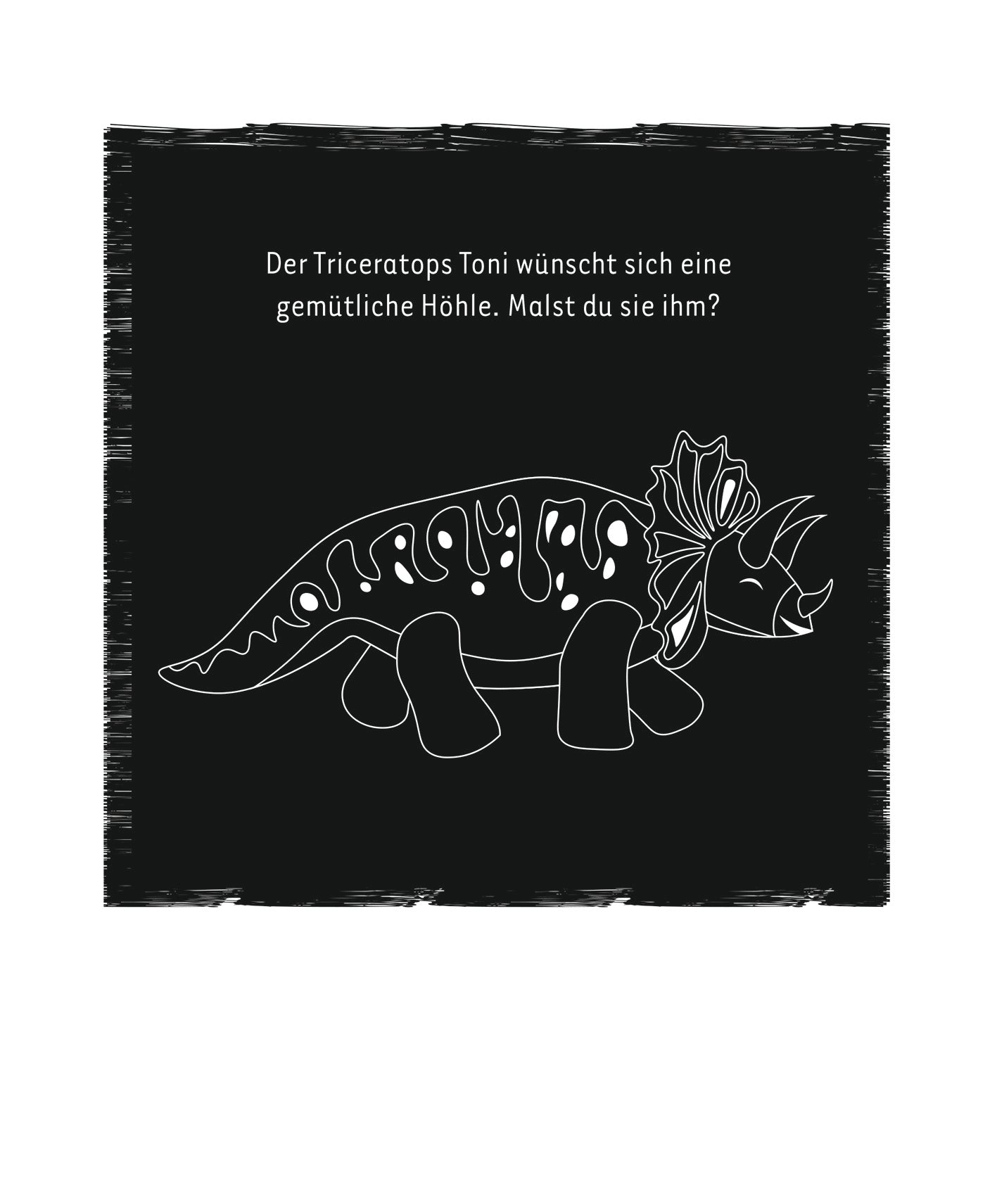 Gezeigt wird eine Innen- oder Zusatzansicht von „Mein Dino-Kritzkratz-Buch“. Auf einem schwarzen Hintergrund ist eine vereinfachte Zeichnung eines Triceratops namens Toni zu sehen. Der Dinosaurier hat eine auffällige, geschwungene Körperform und trägt charakteristische Merkmale wie zwei Hörner und eine große, gefranste „Mähne“. Über Toni steht die Aufforderung: „Der Triceratops Toni wünscht sich eine gemütliche Höhle. Malst du sie ihm?“ in klarer, gut lesbarer Schrift.