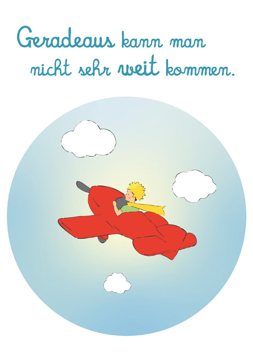 Gezeigt wird eine Innen- oder Zusatzansicht von „Der Kleine Prinz. 50 Glückskärtchen für jeden Tag“. Das Motiv zeigt den kleinen Prinzen, der in einem roten Flugzeug über einen hellblauen Himmel fliegt. Um ihn herum sind weiße, fluffige Wolken. Die bildhafte Darstellung hebt sich durch klare, konturierte Linien ab. Der Text „Geradeaus kann man nicht sehr weit kommen.“ ist in einer eleganten, geschwungenen Schriftart in Dunkelblau gehalten, was einen harmonischen Kontrast zur...