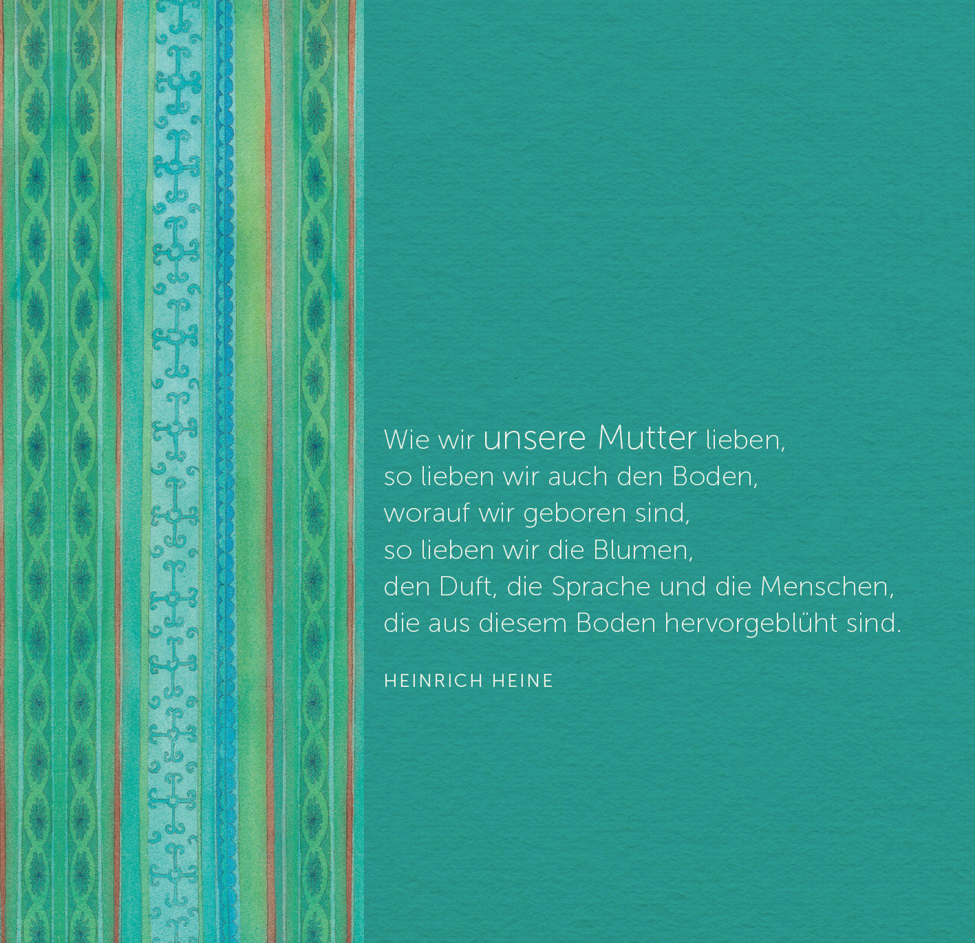 Gezeigt wird eine Innen- oder Zusatzansicht von „Mama – Eine Liebeserklärung an alle Mütter“. Der Hintergrund ist in einem sanften Türkis gehalten. Links verläuft ein dekorativer, mehrfarbiger Rand mit Mustern in Grün- und Blautönen. Auf der rechten Seite befindet sich ein Gedicht von Heinrich Heine in eleganter, moderner Typografie. Die Schrift ist weiß und gut lesbar, was die emotionale Botschaft des Textes unterstreicht.