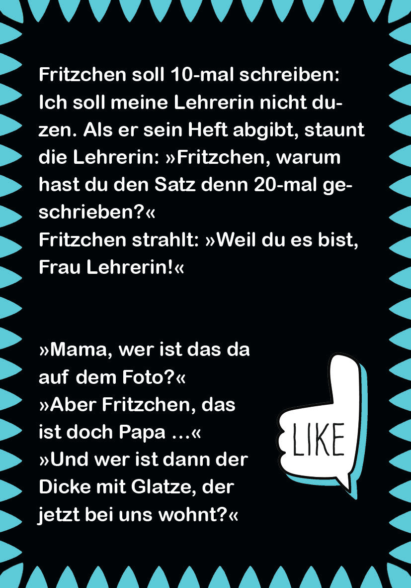 Gezeigt wird eine Innen- oder Zusatzansicht von „Fritzchen-Witze zum Kaputtlachen“. Der Hintergrund ist schwarz, umrahmt von einer kräftigen türkisfarbenen Kante mit spitz zulaufenden Formen. In der Mitte befinden sich humorvolle Dialoge in weißer Schrift, die mit typografischen Anführungszeichen hervorgehoben sind. Auf der rechten Seite befindet sich ein Daumen nach oben, das Wort „LIKE“ begleitet, und vermittelt Interaktivität. Die Schriftart ist modern und gut lesbar, was die...