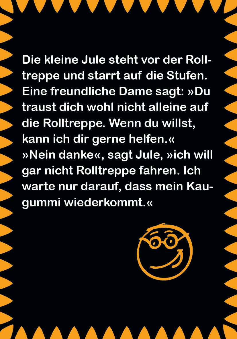Gezeigt wird eine Innen- oder Zusatzansicht von „Erstleser-Witze zum Schlapplachen“. Der Hintergrund ist schwarz mit einem fröhlichen, orangefarbenen Rahmen, der mit Zickzack-Mustern verziert ist. In hellem Weiß ist der Text sauber und klar lesbar und erzählt eine humorvolle Geschichte über ein Mädchen namens Jule und ihre Interaktion mit einer Dame an einer Rolltreppe. Ein lächelndes, cartoonhaftes Gesicht mit Brille ergänzt das Design und unterstreicht den spielerischen Ton des...