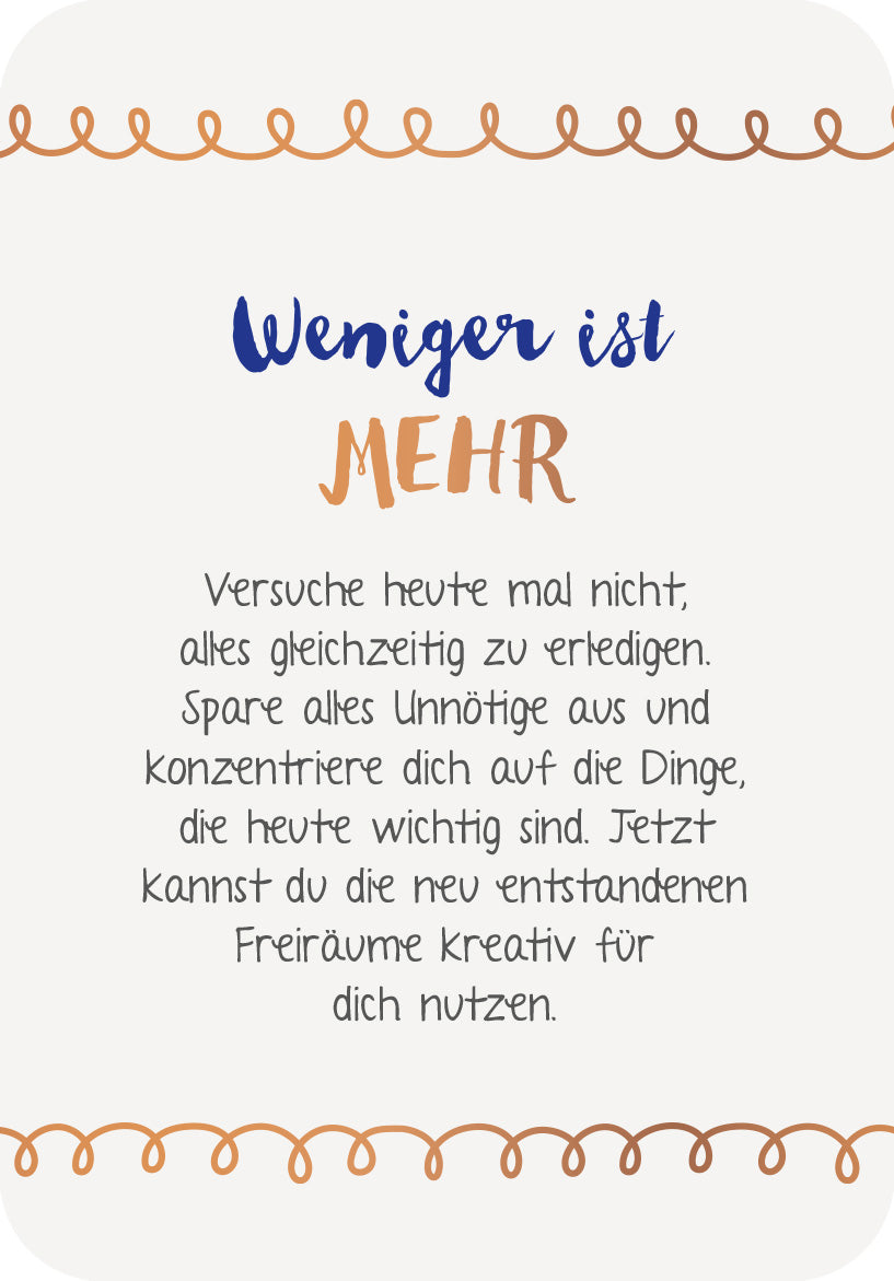 Gezeigt wird eine Innen- oder Zusatzansicht von „Die 50-Tage-Achtsamkeits-Challenge“. Auf einem hellen Hintergrund steht in blauer Schrift der Satz „Weniger ist“, während „MEHR“ in orangefarbener, auffälliger Schrift hervorgehoben ist. Darunter folgt ein motivierender Text in schwarzer Schrift, der zur Fokussierung auf das Wesentliche anregt. Der untere Rand ist mit einer geschwungenen, orangefarbenen Linie verziert, die dem Layout einen freundlichen und einladenden Charakter...