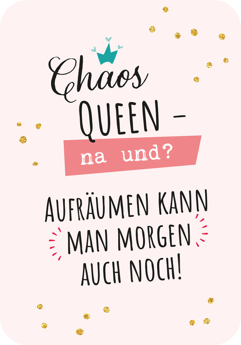 Gezeigt wird eine Innen- oder Zusatzansicht von „Mamamantras“. Auf einem sanft rosa Hintergrund steht der Schriftzug „Chaos QUEEN – na und?“ in einer verspielten schriftlichen Gestaltung. Der Text ist teils in Schwarz, teils in strahlendem Pink hervorgehoben. Umrahmt von goldenen Punkten und stilisierten Sternen vermittelt das Design eine fröhliche und selbstbewusste Botschaft. Am unteren Rand lautet die Aussage: „Aufräumen kann man morgen auch noch!“ in einer klaren,...