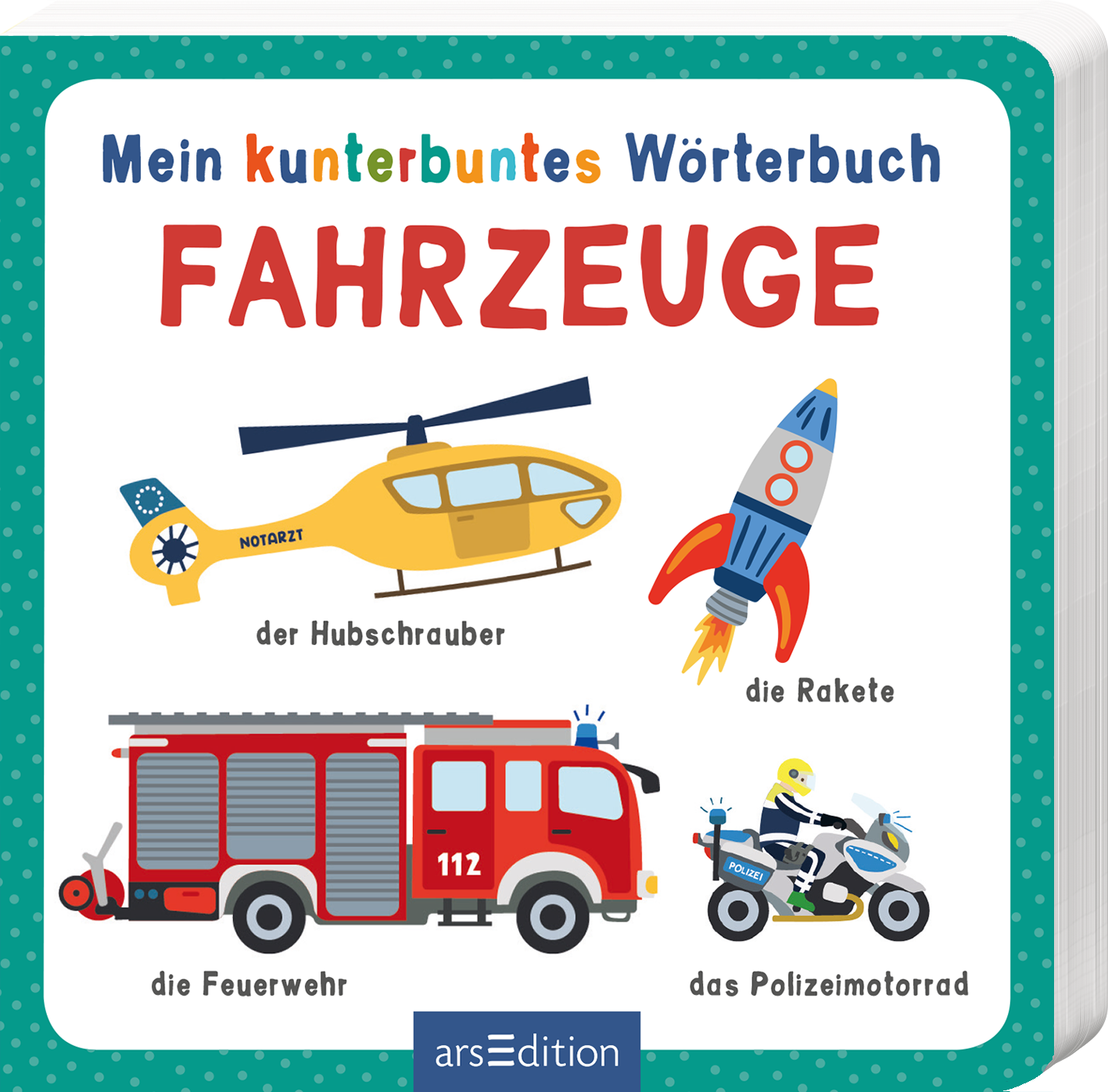 Das Cover zeigt den Titel „Mein kunterbuntes Wörterbuch Fahrzeuge“ in bunten Buchstaben, wobei das Wort „Fahrzeuge“ in großem, auffälligem Rot hervorgehoben ist. Darunter sind farbenfrohe Illustrationen eines Hubschraubers, einer Rakete, eines Feuerwehrwagens und eines Polizeimotorrads abgebildet. Der Hintergrund ist hell und freundlich gestaltet. Ganz unten mittig steht der Logoschriftzug von arsEdition.