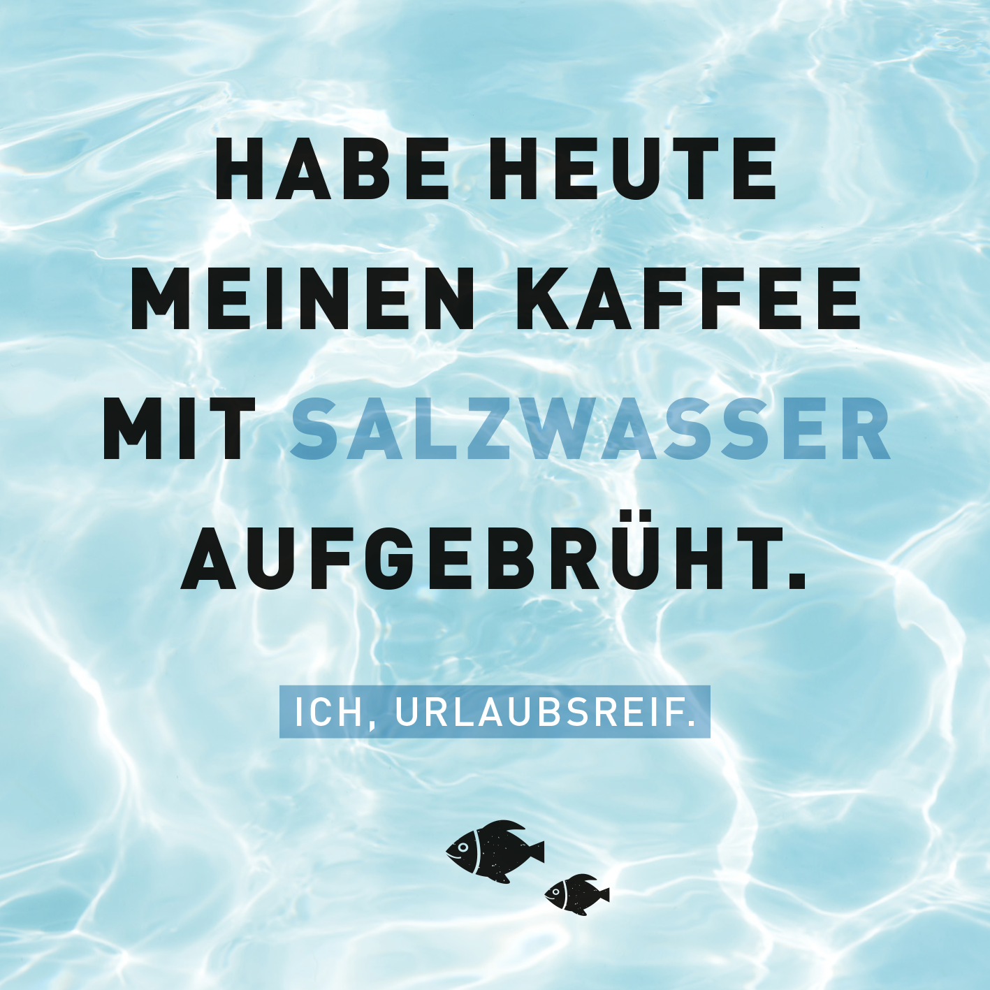 Gezeigt wird eine Innen- oder Zusatzansicht von „Kein Meer ist auch keine Lösung“. Der Hintergrund ist in sanften, hellblauen Tönen gehalten, die an Wasser erinnern. In der Mitte steht der Text „HABE HEUTE MEINEN KAFFEE MIT SALZWASSER AUFGEBRÜHT.“ in einer Mischung aus fetter schwarzer und hellblauer Schrift. Darunter befindet sich der Schriftzug „ICH, URLAUBSREIF.“ in einer schlichten blauen Box. Im unteren Bereich sind zwei kleine, stilisierte Fische abgebildet.