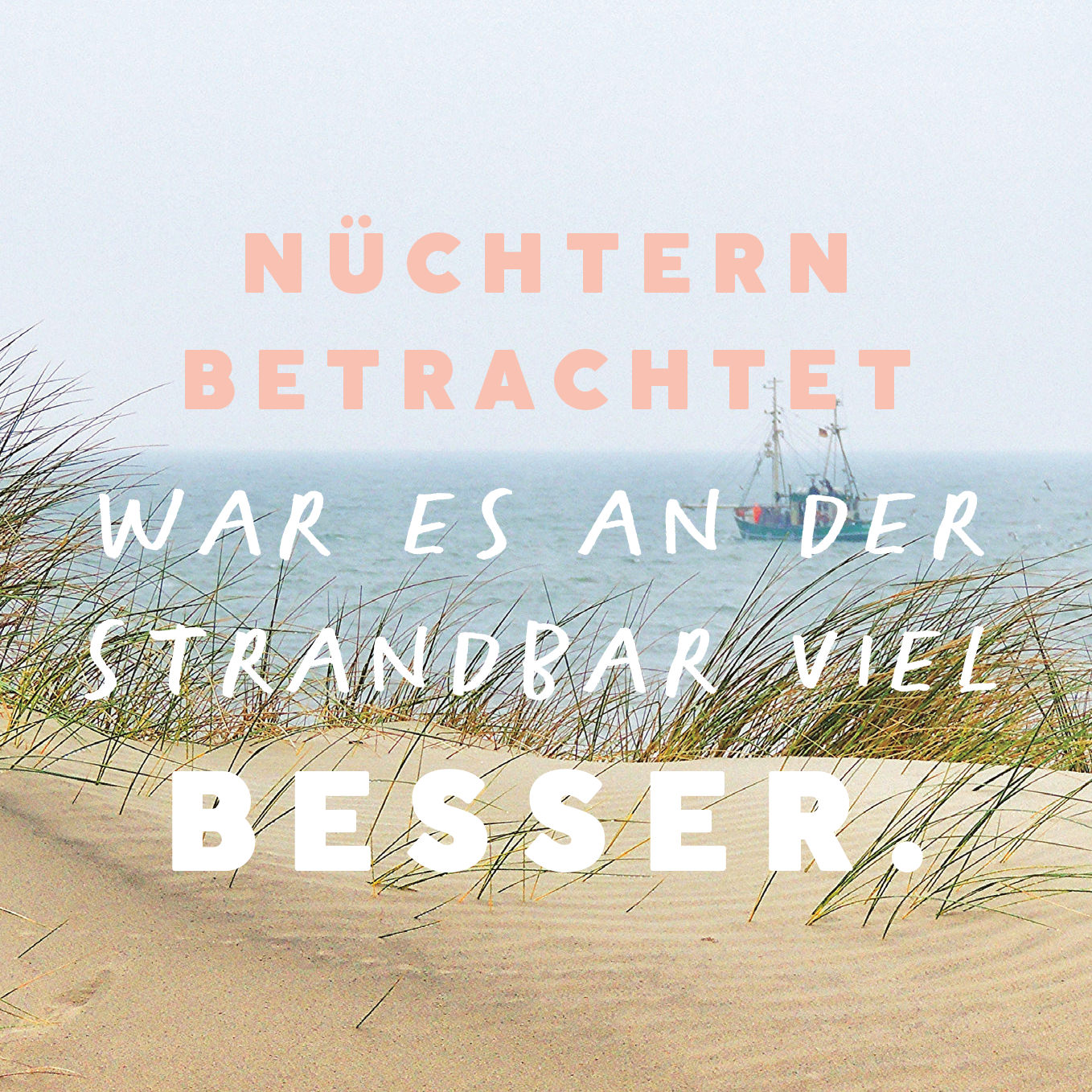 Gezeigt wird eine Innen- oder Zusatzansicht von „Kein Meer ist auch keine Lösung“. Der Untergrund zeigt einen sandigen Strand, umrahmt von grünen Grashalmen. Darüber steht der Text in verschiedenen Schriftgrößen und -stilen: „Nüchtern betrachtet“ in großer, korallenfarbener Schrift, gefolgt von „war es an der Strandbar viel besser.“ in kräftiger, weißer Schrift. Der Hintergrund zeigt eine bewölkte Seelandschaft mit einem Fischerboot, was eine melancholische Stimmung...