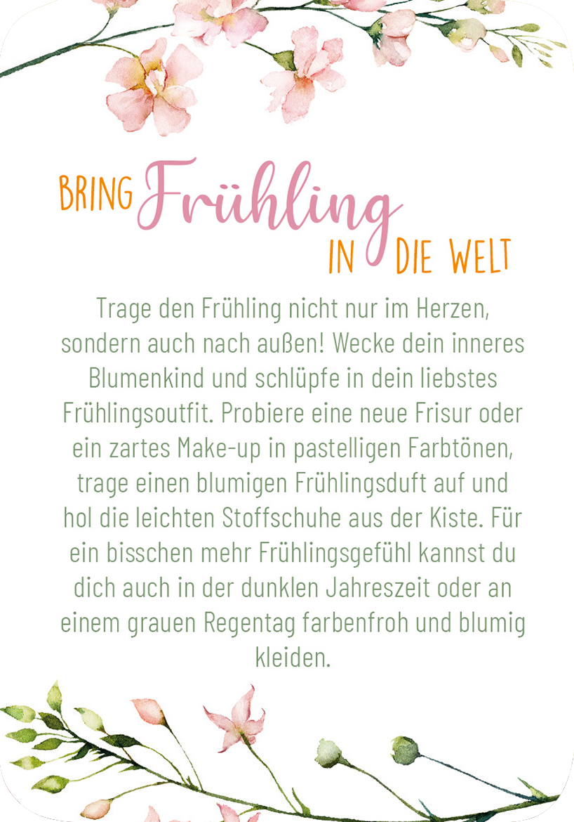 Gezeigt wird eine Innen- oder Zusatzansicht von „Frühlingsmantras“. Die Darstellung enthält fließende, pastellfarbene Blumenmuster, die den oberen und unteren Rand umrahmen. Der Titel „BRING FRÜHLING IN DIE WELT“ in leuchtendem Orange und sanftem Rosa hebt sich vom Hintergrund ab. Der Text ist in einer gut lesbaren, klaren Schriftart gehalten, die in einem soften Grauton gestaltet ist. Der allgemein freundliche und frühlingshafte Stil vermittelt ein Gefühl von Leichtigkeit und...