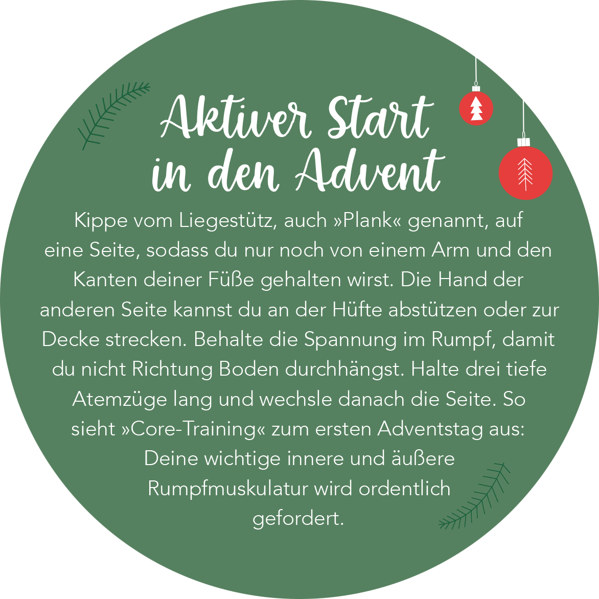 Gezeigt wird eine Innen- oder Zusatzansicht von „Adventskalender in der Dose. Fit im Advent“. Der Text ist in einer eleganten, handschriftähnlichen Schriftart in Weiß auf einem grünen, runden Hintergrund platziert. Rote Weihnachtsdekorationen, wie kleine Kugeln und ein stilisierter Tannenzweig, umrahmen die Schrift und verleihen dem Design eine festliche Note. Der Inhalt beschreibt Übungen zur Kräftigung der Rumpfmuskulatur mit klaren Anweisungen und betont eine aktive Herangehensweise...