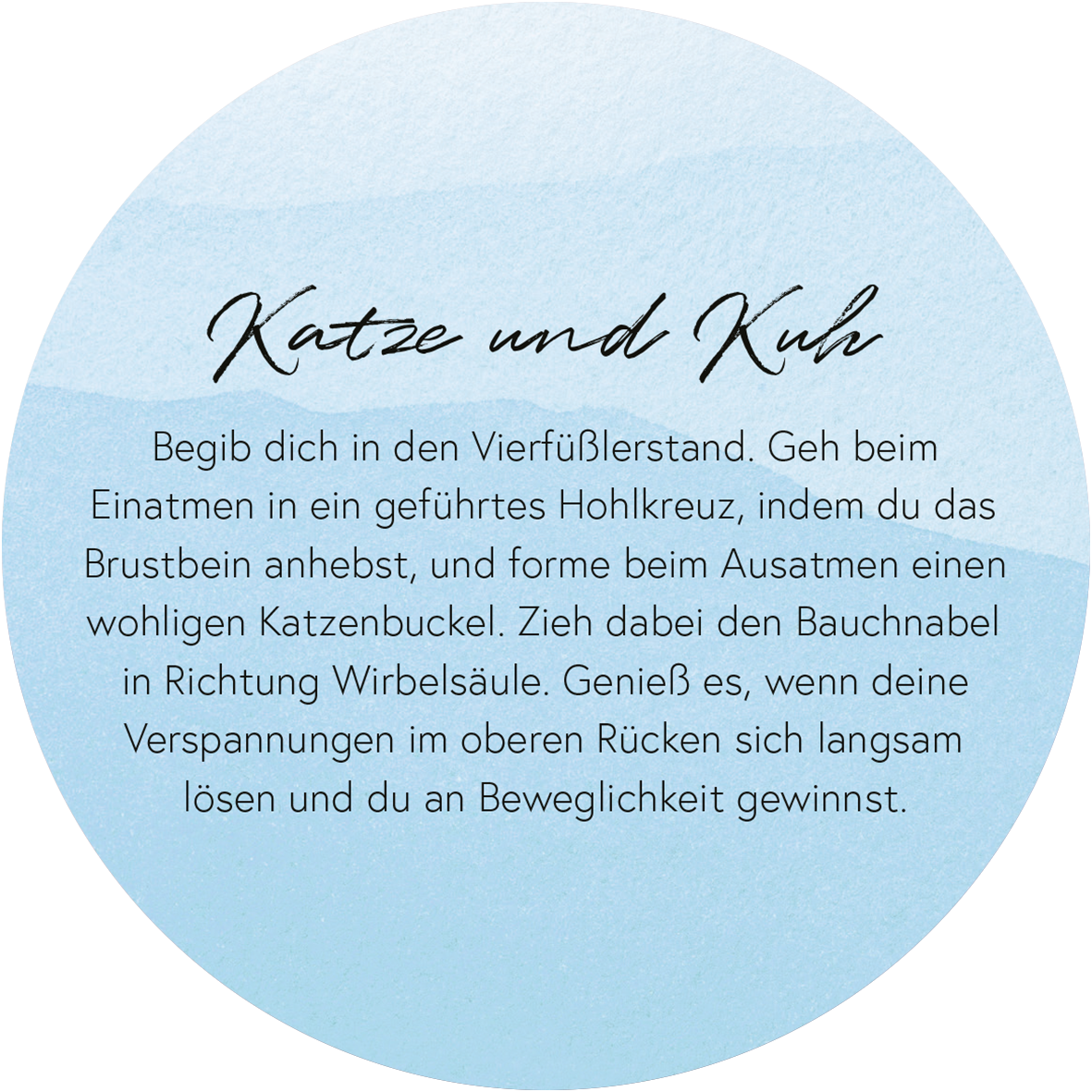 Gezeigt wird eine Innen- oder Zusatzansicht von „Yoga-Auszeiten für Körper und Geist“. Die Darstellung zeigt eine sanfte, blaue Farbfläche in Rundform. In der Mitte steht der Titel „Katze und Kuh“ in geschwungener, schwarzer Schrift. Darunter befindet sich eine klare, lesbare Schrift in dunklem Grau, die eine Anleitung in zwei Absätzen bietet. Die Harmonisierung von Schriftarten und Farben vermittelt ein Gefühl von Ruhe und Gelassenheit, passend zum Thema Yoga.