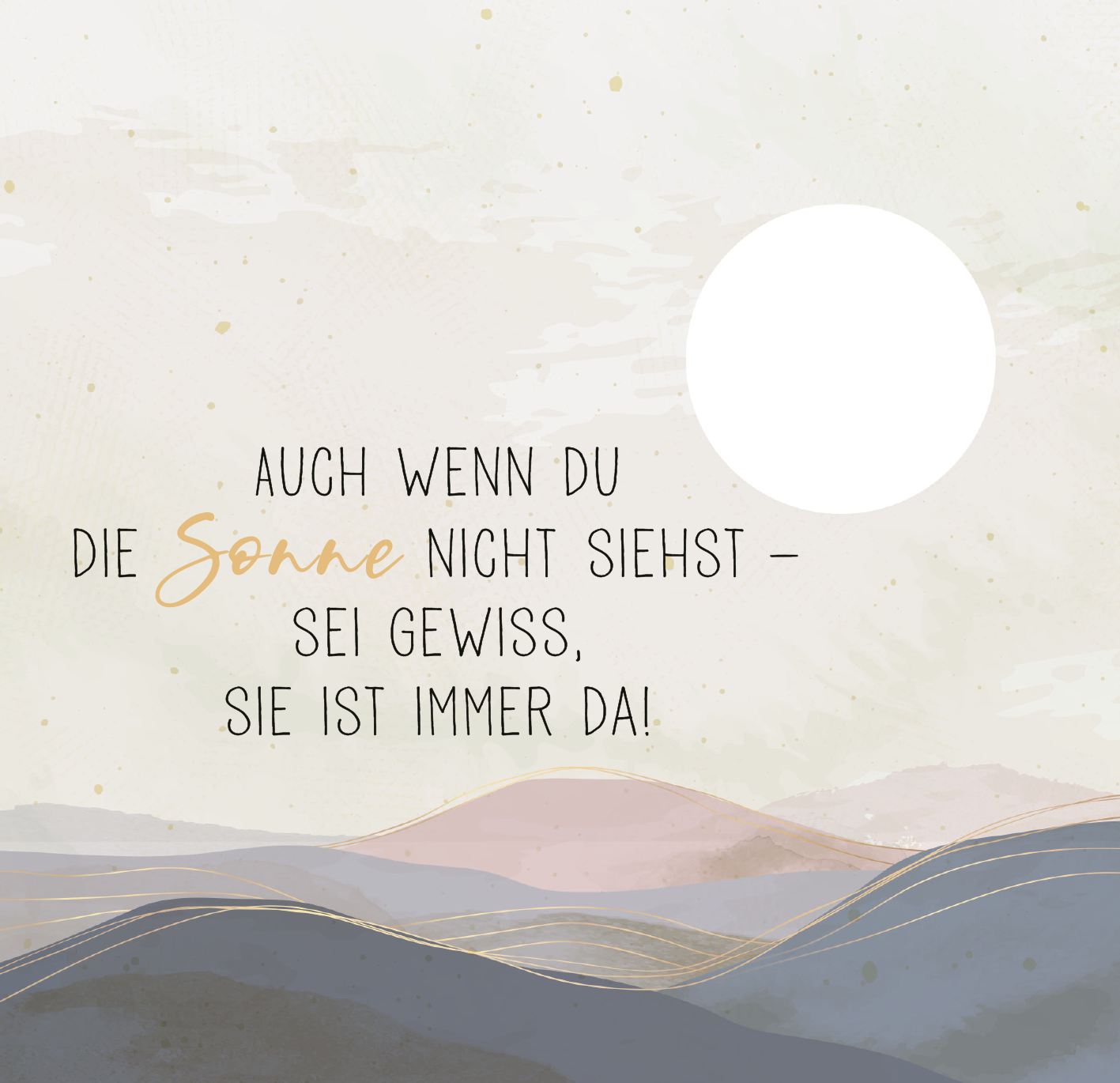 Gezeigt wird eine Innen- oder Zusatzansicht von „Seelentrost“. Die Szene zeigt eine sanfte, pastellfarbene Landschaft mit Hügeln in verschiedenen grau- und beigetönen. Der Hintergrund ist hell und dezent, während ein großer, weißer Kreis als Sonne dargestellt wird. In der Mitte des Bildes steht in einer ansprechenden Kombination aus schwarzer und goldener Schrift der Text: „Auch wenn du die Sonne nicht siehst – sei gewiss, sie ist immer da!“