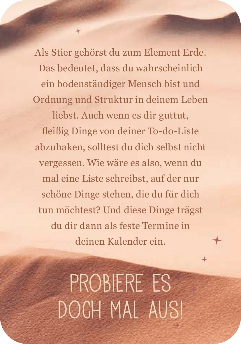 Gezeigt wird eine Innen- oder Zusatzansicht von „Achtsamkeit für den Stier“. Der Hintergrund ist in sanften, erdigen Tönen gehalten und vermittelt ein Gefühl von Wärme und Geborgenheit. In der Mitte des Designs steht ein einladender Text in einer gut lesbaren, serifenlosen Schrift, der Ratschläge zur Selbstfürsorge gibt. Unterhalb des Haupttextes hebt ein auffälliger, künstlerischer Schriftzug mit dem Satz „PROBIERE ES DOCH MAL AUS!“ das Thema der Aufforderung hervor. Magische...