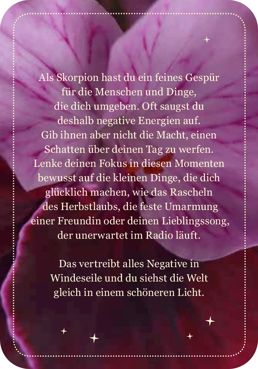 Gezeigt wird eine Innen- oder Zusatzansicht von „Achtsamkeit für den Skorpion“. Der Hintergrund zeigt eine zarte, pinkfarbene Blüte, die sanfte Schattierungen aufweist. In elegantem Weiß ist der Text platziert, der in freundlicher, runder Typografie verfasst ist. Der Inhalt thematisiert die besondere Sensibilität des Skorpions und ermutigt dazu, sich auf positive Alltagsmomenten zu konzentrieren, um negative Energien abzulehnen. Ein gleichmäßiger Rand umrahmt das gesamte Design und...
