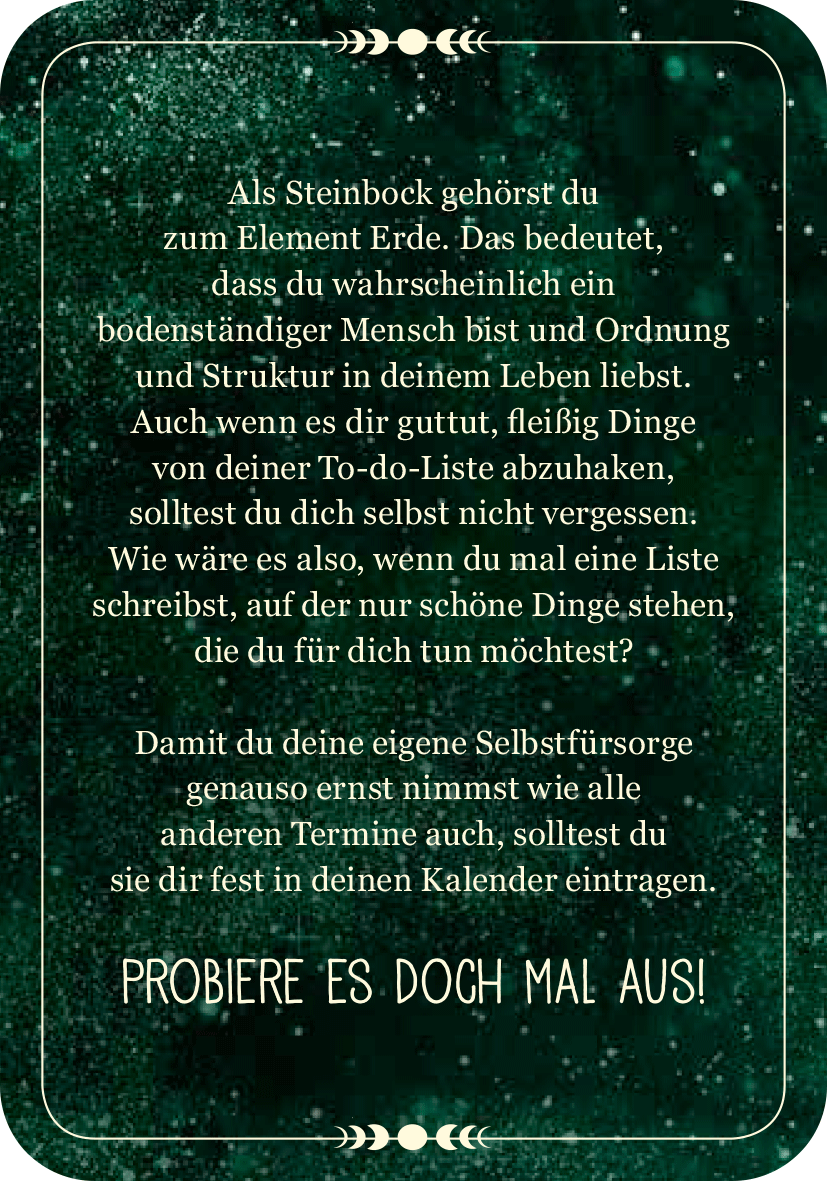 Gezeigt wird eine Innen- oder Zusatzansicht von „Achtsamkeit für den Steinbock“. Der Hintergrund ist in einem tiefen Grünton gehalten, der durch glitzernde Partikel belebt wird. Der Text ist in einer gut lesbaren Schriftart, vorrangig in Weiß, gestaltet und vermittelt einen einladenden, strukturierten Eindruck. Die zentrale Botschaft ermutigt zur Selbstfürsorge und zur Organisation von persönlichen Zielen. Die Gestaltung verbindet stimmige Farben mit ansprechender Typografie, um die...