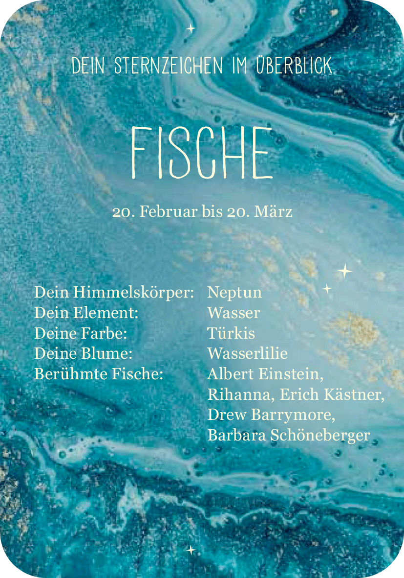 Gezeigt wird eine Innen- oder Zusatzansicht von „Achtsamkeit für die Fische“. Die Darstellung ist in sanften Türkistönen gehalten, die eine Wasseroberfläche simulieren. Zentrale Elemente sind der Schriftzug „FISCHE“ in gut lesbarer, moderner Schriftart, sowie Informationen zu Himmelskörper, Element, Farbe, Blume und berühmten Persönlichkeiten, die in klarer, serifenloser Typografie präsentiert werden. Die harmonische Anordnung und die abgerundeten Ecken des Designs verleihen dem...