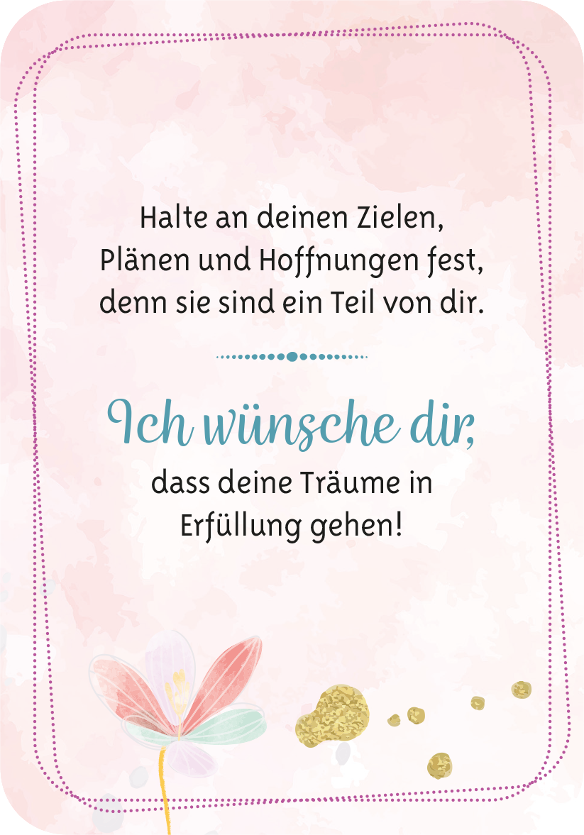 Gezeigt wird eine Innen- oder Zusatzansicht von „Ich wünsch dir was“. Die Darstellung hat einen sanften, rosa Hintergrund mit Aquarell-Effekten. In der Mitte steht in schwarzer Schrift der ermutigende Text „Halte an deinen Zielen, Plänen und Hoffnungen fest, denn sie sind ein Teil von dir.“ Darunter in einer verspielten, blauen Schriftgröße ist der Titel „Ich wünsche dir,“ eingebettet. Dekorative Elemente wie eine zarte Blume in Pastellfarben und goldene Akzente verleihen der...