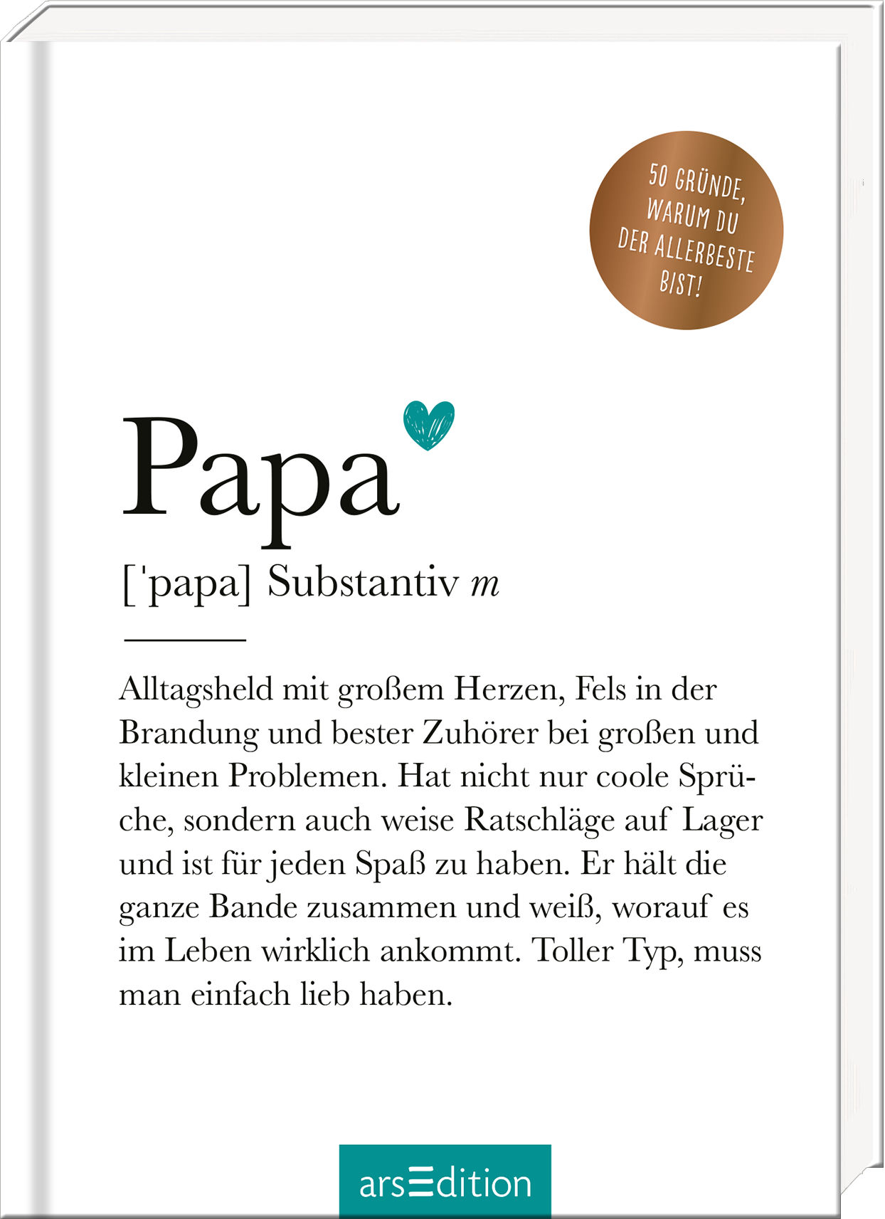 Das Buchcover zeigt auf einem hellen Hintergrund den Titel „Papa“ in großer, eleganter Schrift. Der Titel wird von einem herzförmigen Symbol in Grün flankiert. Darunter folgt die Definition des Begriffs in klarer, gut lesbarer Schrift. In der oberen rechten Ecke befindet sich ein goldener Button mit dem Text „50 Gründe, warum du der allerbeste bist!“. Die Gesamtatmosphäre vermittelt Liebe und Wertschätzung für Väter. Ganz unten mittig steht der Logoschriftzug von arsEdition.