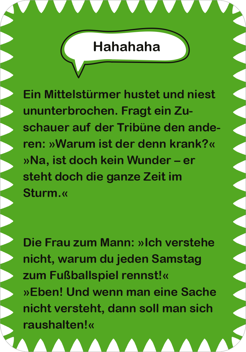 Gezeigt wird eine Innen- oder Zusatzansicht von „Fußball-Witze“. Der Hintergrund ist in einem kräftigen Grün gehalten, während die Texte in weißer und schwarzer Schriftfarbe erscheinen. Oberhalb steht das Wort „Hahahaha“ in einer großen, klaren Schriftart und einer Sprechblase. Darunter sind zwei witzige Anekdoten im Comic-Stil abgedruckt, die durch geschwungene Textfelder hervorgehoben werden. Die gesamte Gestaltung ist lebhaft und einladend, mit einer verspielten Formgebung des...
