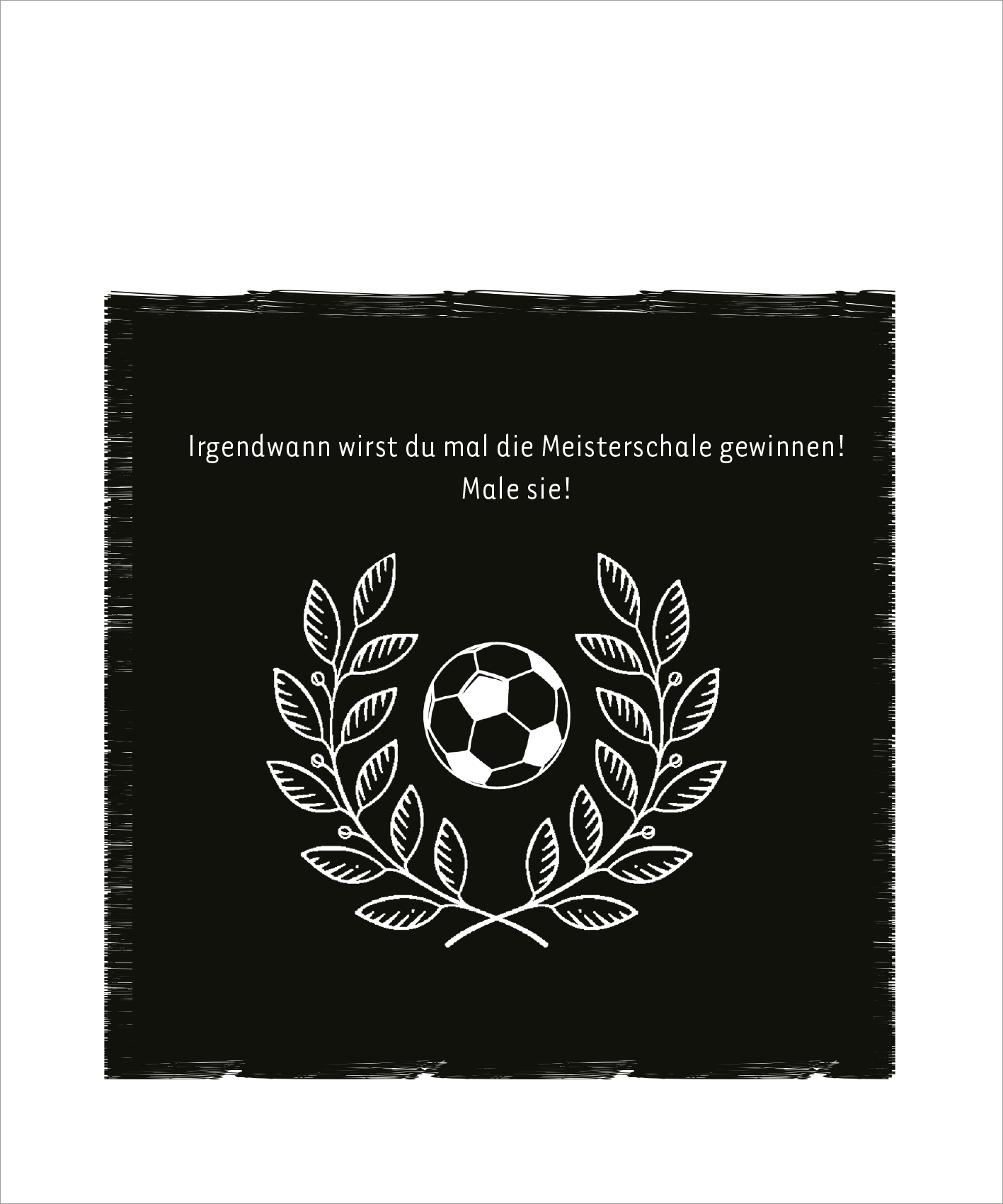 Gezeigt wird eine Innen- oder Zusatzansicht von „Mein Fußball-Kritzkratz-Buch“. Der Hintergrund ist schwarz, während eine stilisierte Fußballgrafik in der Mitte platziert ist. Umrahmt wird der Fußball von zwei symmetrischen Lorbeerblättern. Oben befindet sich der motivierende Text „Irgendwann wirst du mal die Meisterschale gewinnen! Male sie!“ in weißer, klarer Typografie, die auf die Spieler ermutigend wirkt.